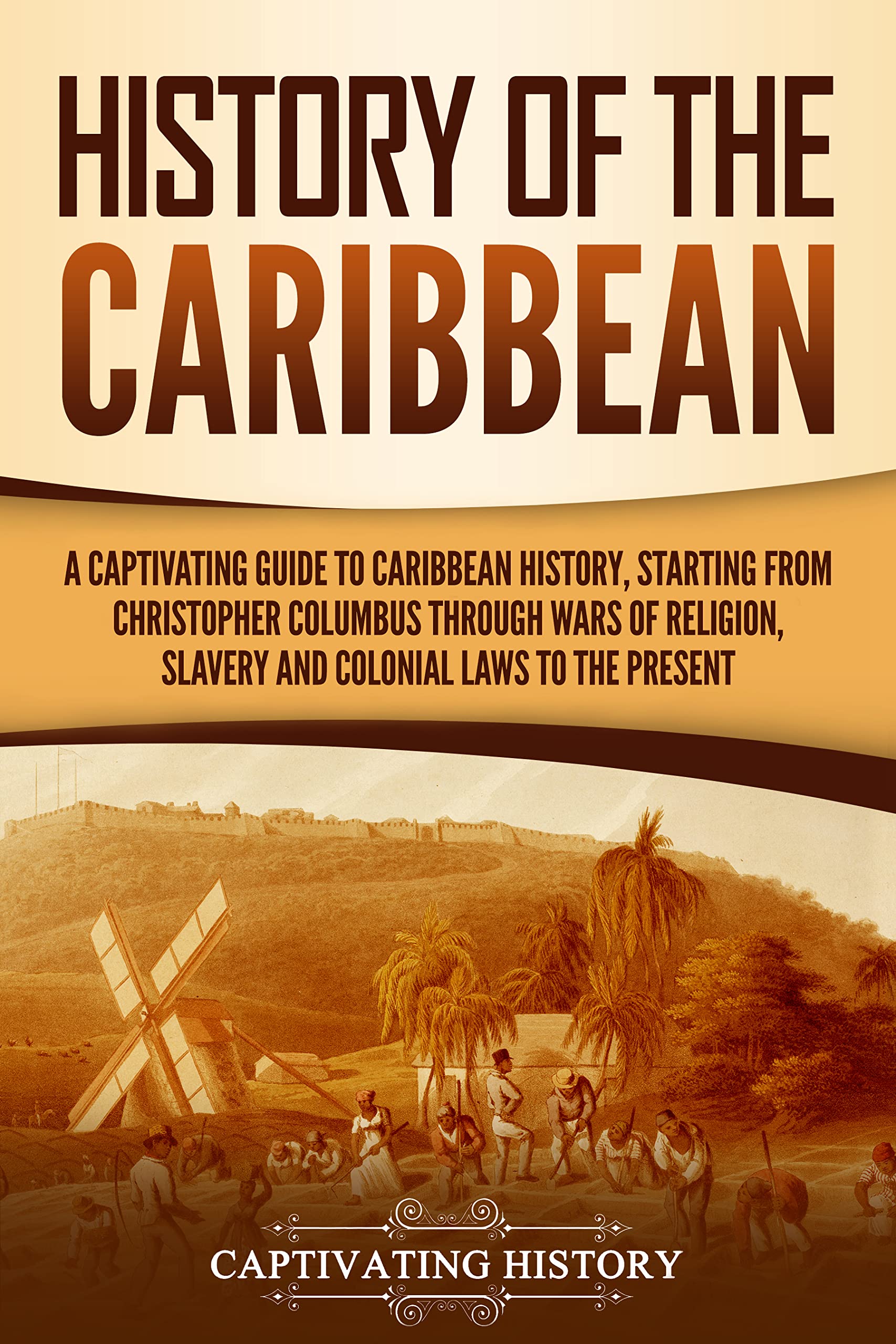 History of the Caribbean: A Captivating Guide to Caribbean History, Starting from Christopher Columbus through the Wars of Religion, Slavery, and Colonial ...