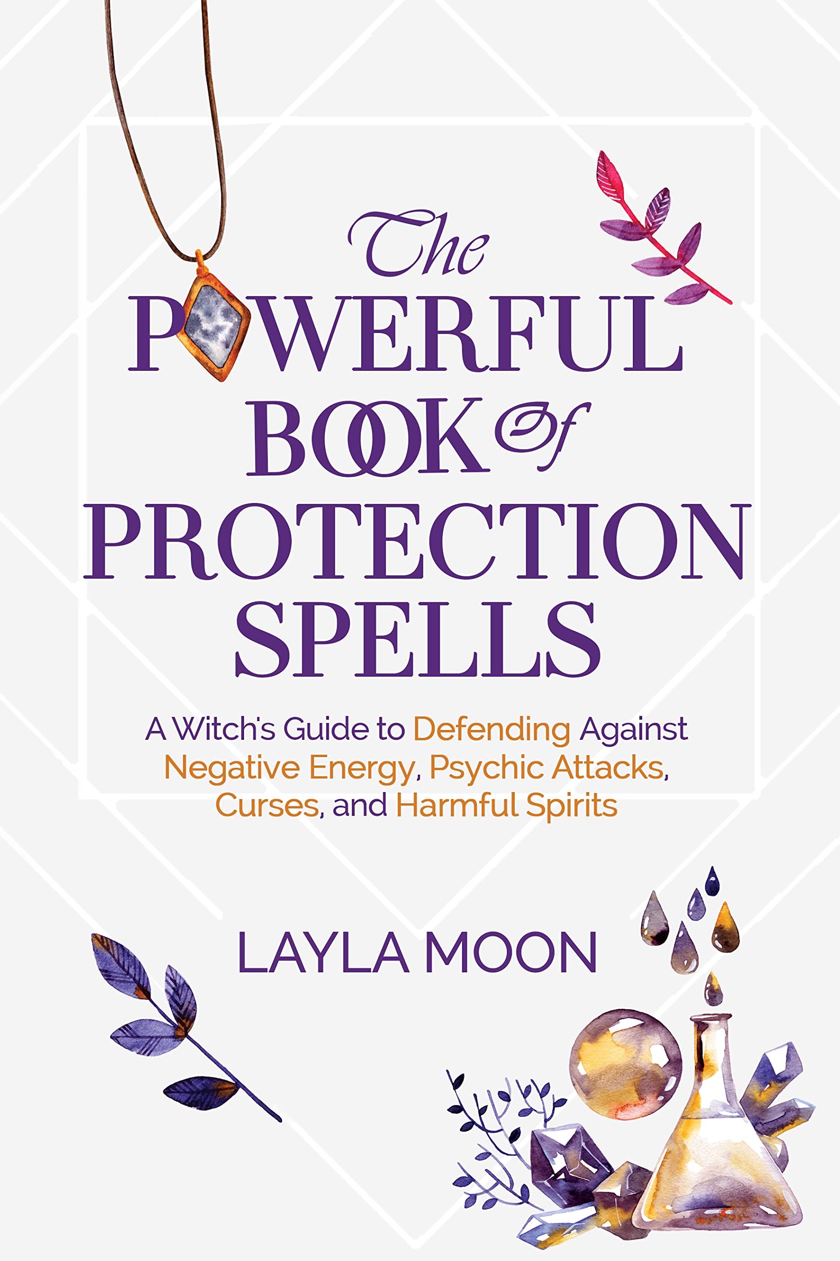 The Powerful Book of Protection Spells: A Witch’s Guide to Defending Against Negative Energy, Psychic Attacks, Curses, and Harmful Spirits