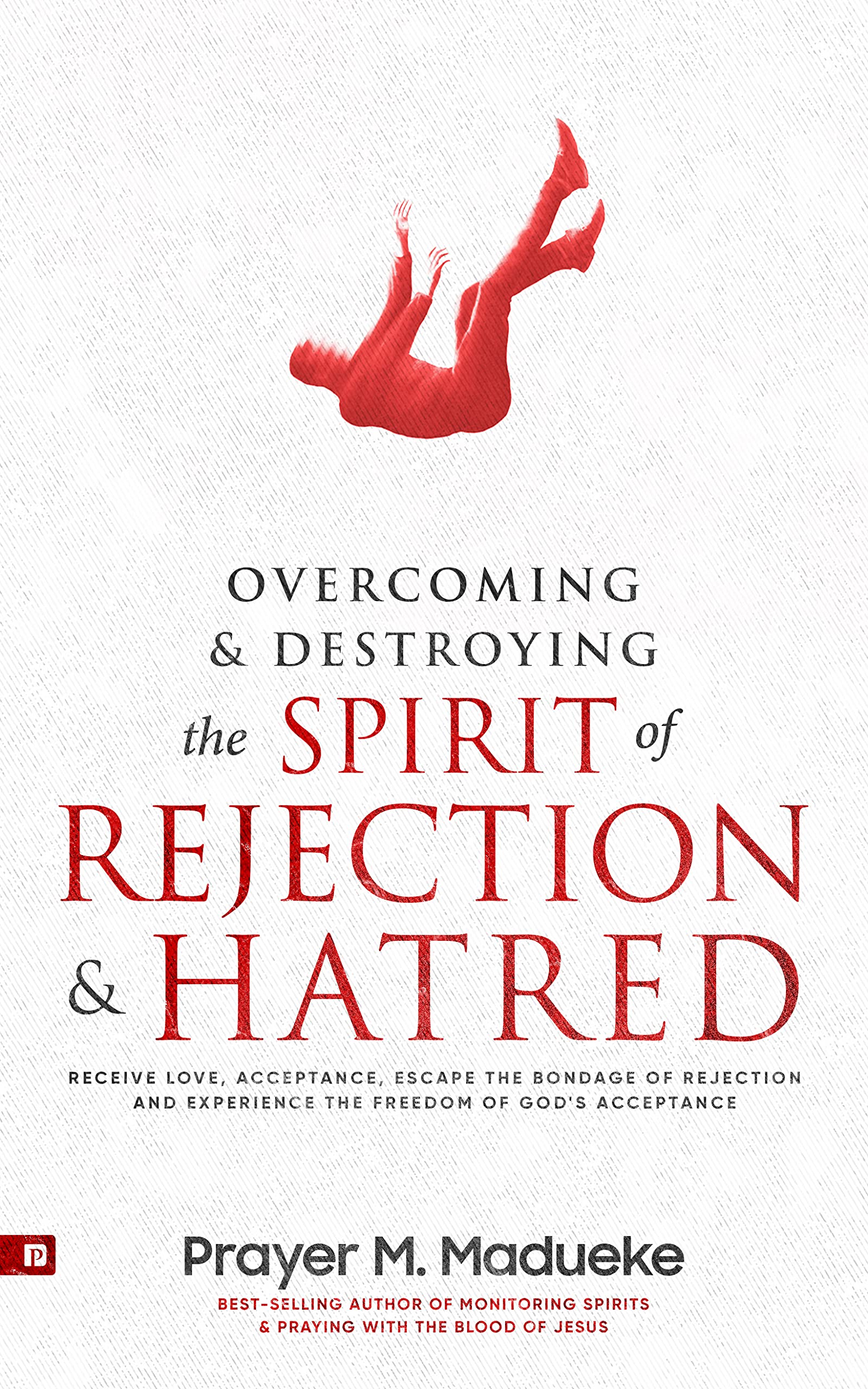 Overcoming & Destroying the Spirit of Rejection & Hatred: Receive Love, Acceptance, Escape the Bondage of Rejection and Experience the Freedom of God's Acceptance