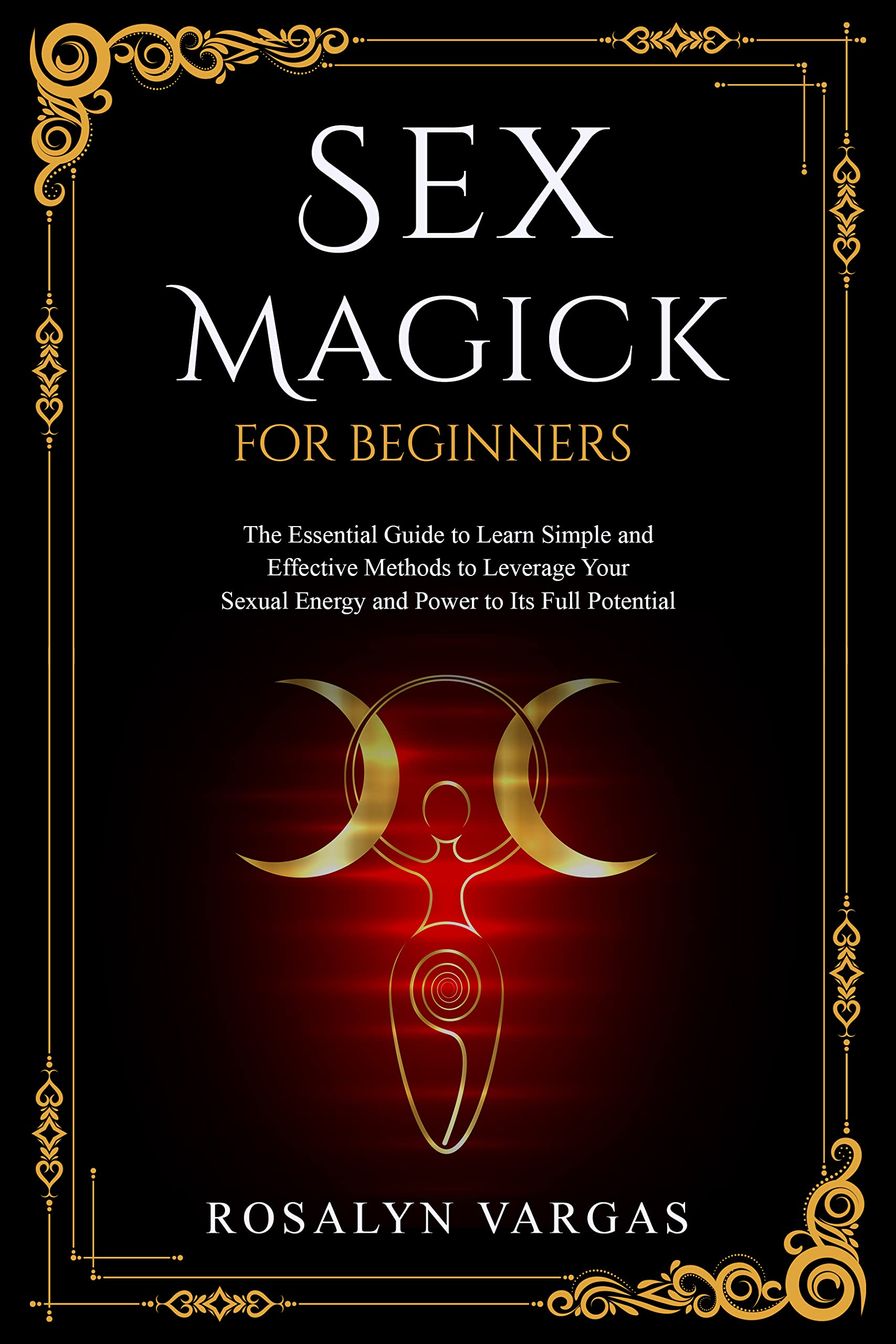 Sex Magick for Beginners: The Essential Guide to Learn Simple and Effective Methods to Leverage Your Sexual Energy and Power to Its Full Potential