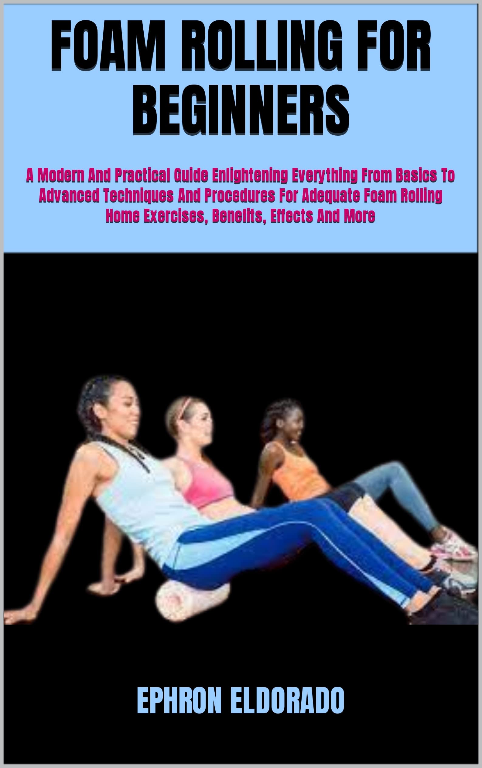 FOAM ROLLING FOR BEGINNERS A Modern And Practical Guide Enlightening Everything From Basics To