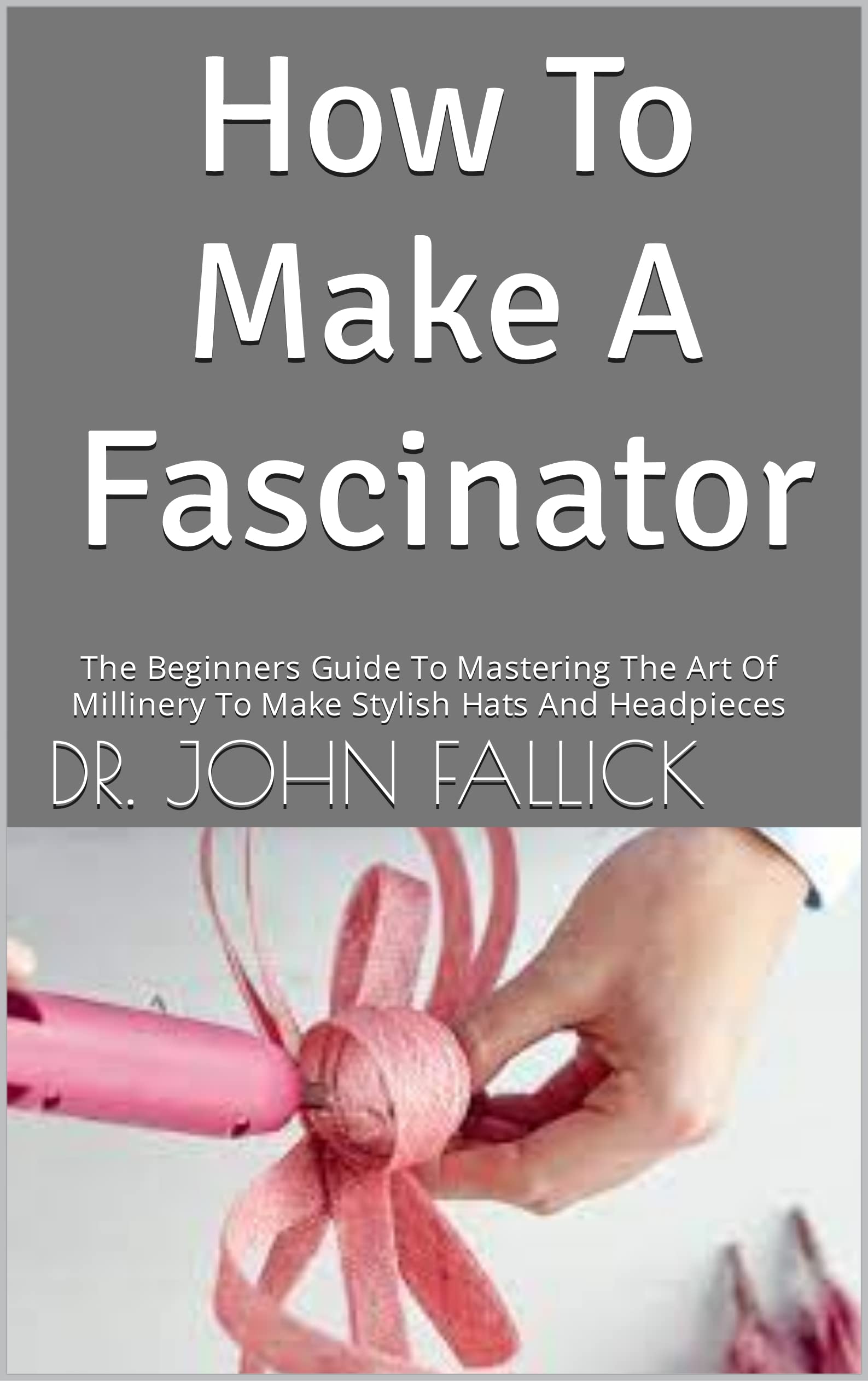 How To Make A Fascinator The Beginners Guide To Mastering The Art Of Millinery To Make Stylish