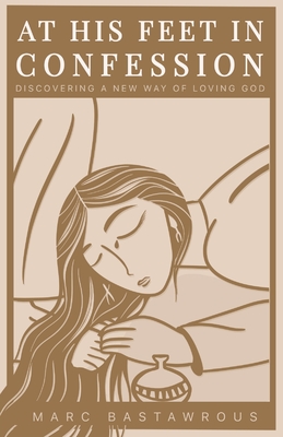 At His Feet In Confession: Discovering a New Way of Loving God by Marc