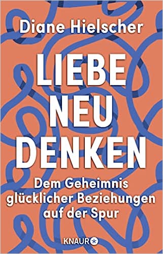 Liebe Neu Denken - Dem Geheimnis glücklicher Beziehungen auf der Spur
