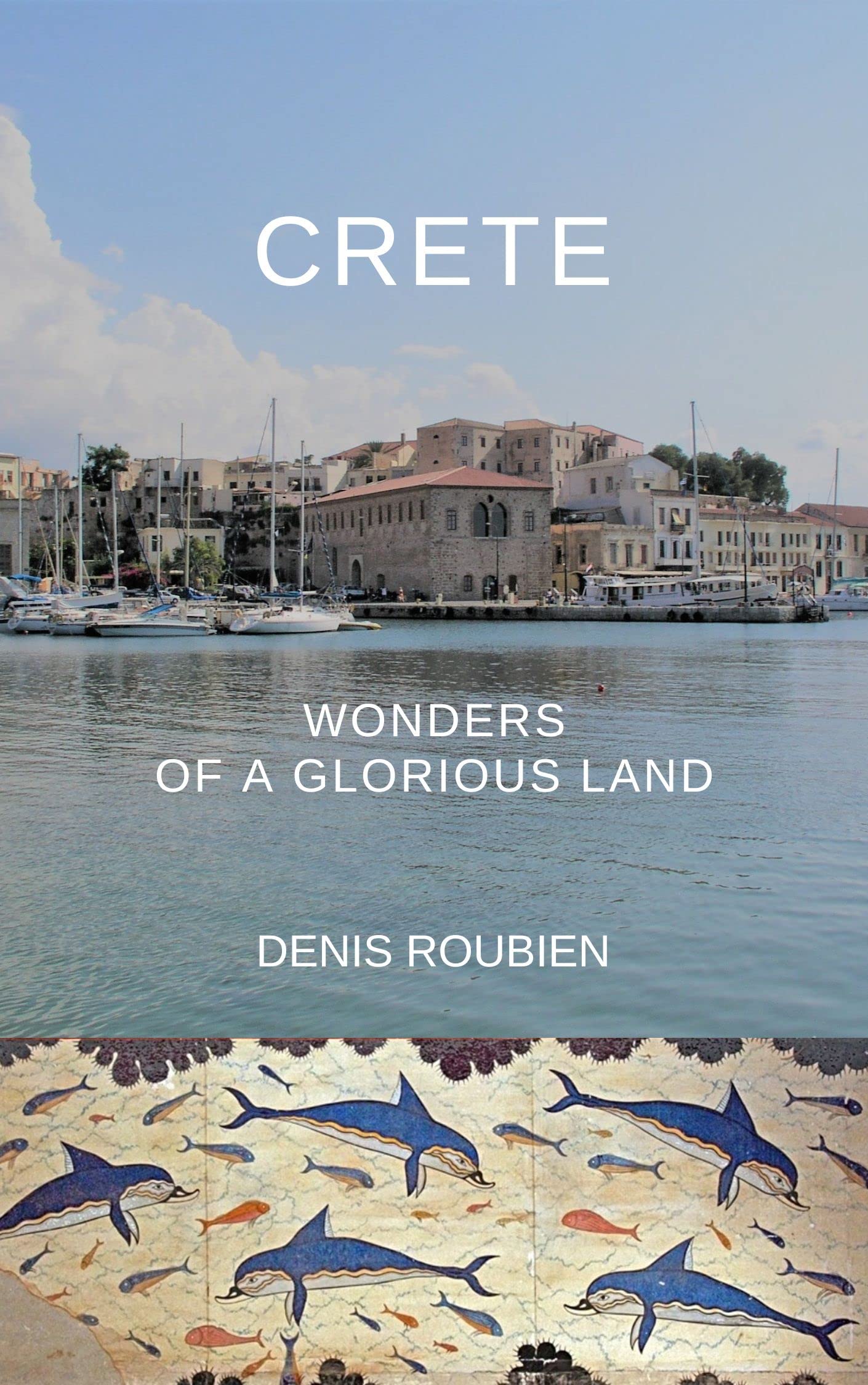 Crete. The Hidden Greek Island of Minoan Palaces, Venetian Strongholds, and Rebel Spirits: A Different Greece Travel Guide to Crete’s History, Mythology, ...