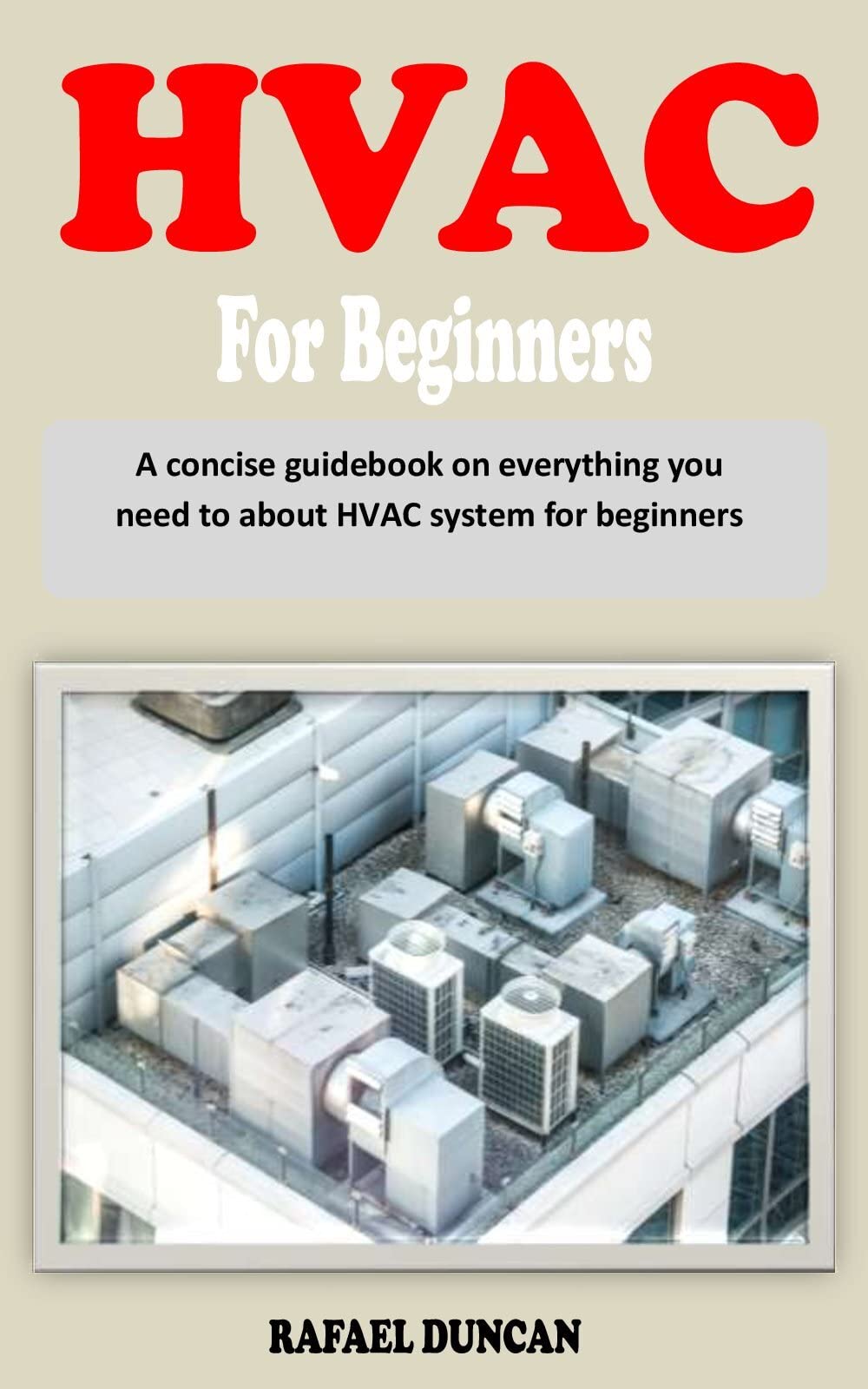 HVAC FOR BEGINNERS A concise HVAC system guidebook by RAFAEL DUNCAN