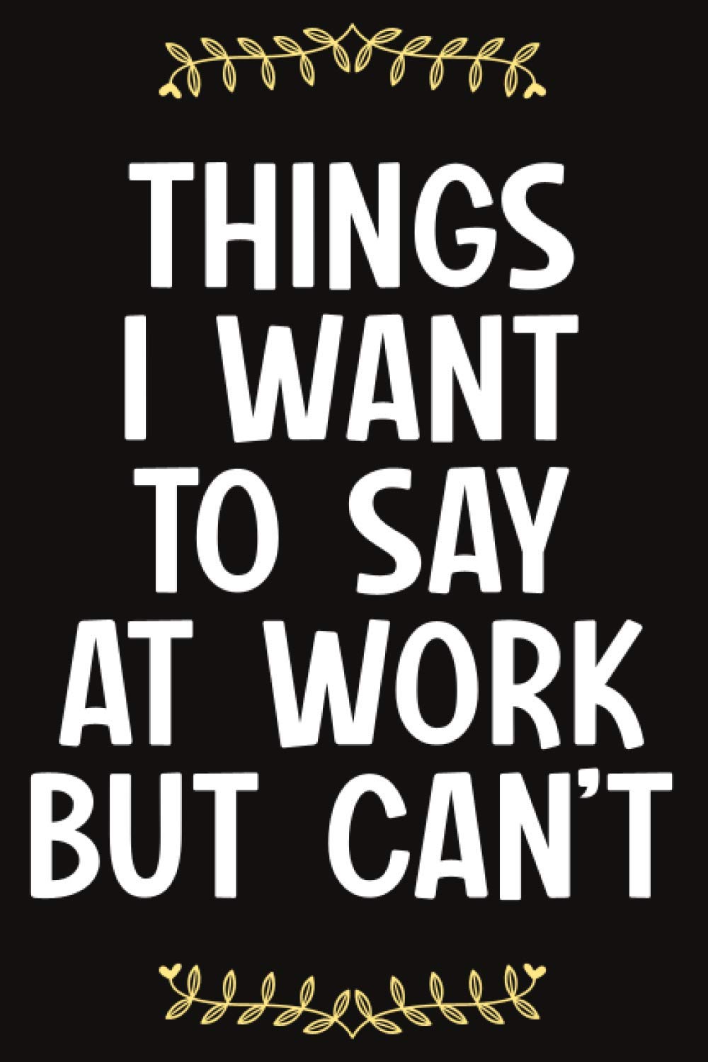 Things I Want To Say At Work But Can't Blank Lined Journal Funny