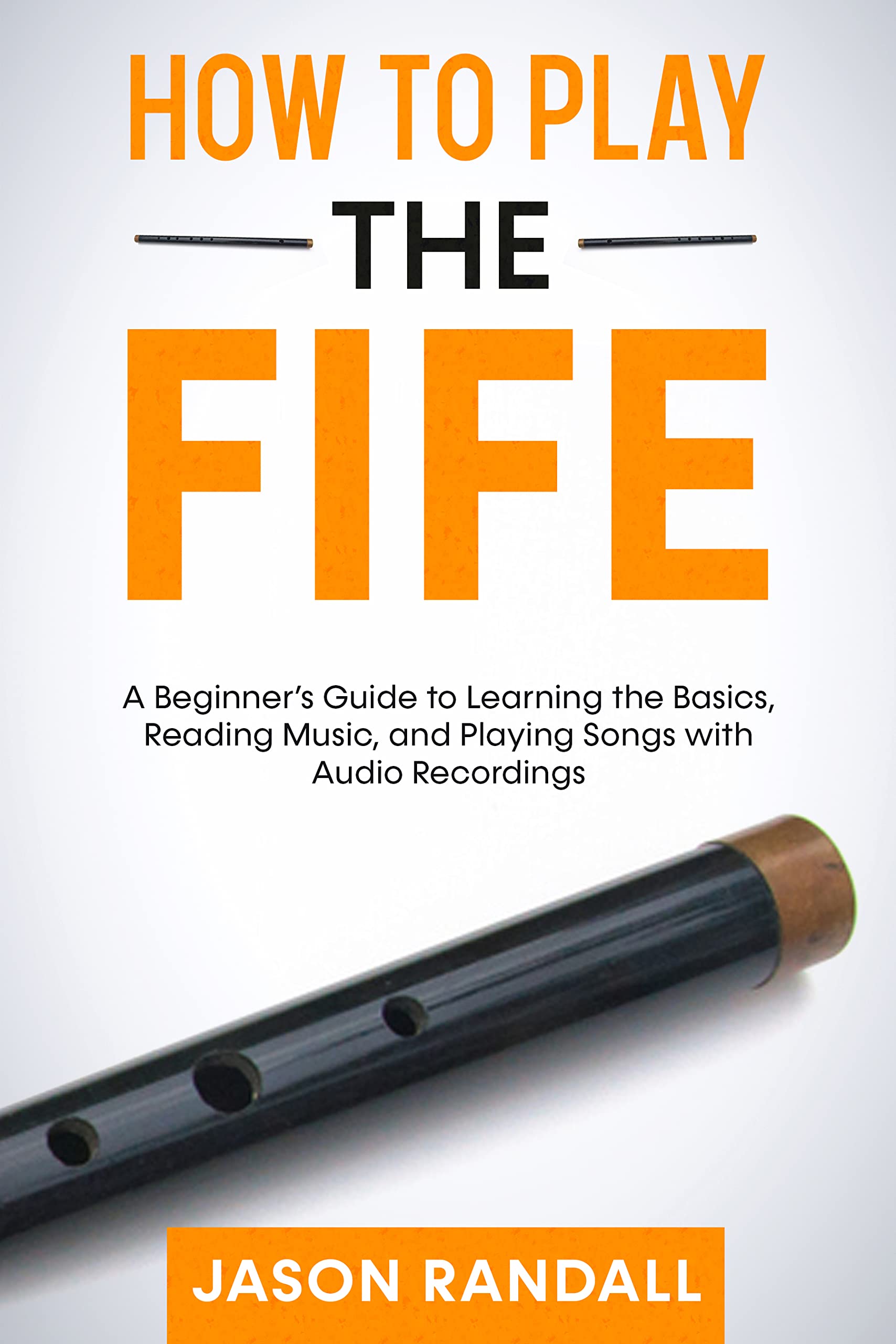 How to Play the Fife A Beginner’s Guide to Learning the Basics, Reading Music, and Playing