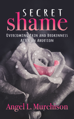 Secret Shame: Overcoming Pain and Brokenness After an Abortion by Angel