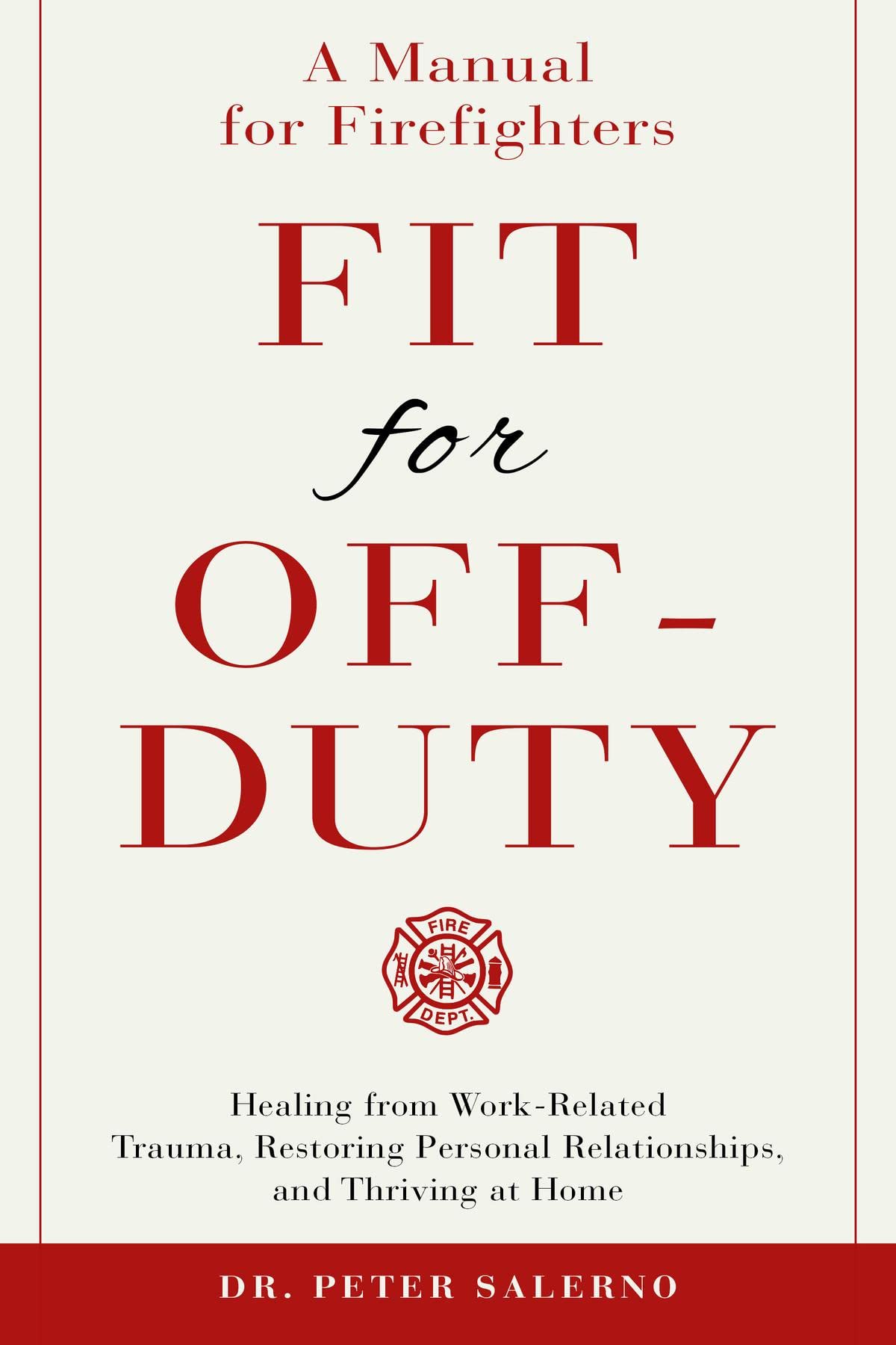 Fit For Off-Duty: A Manual for Firefighters: Healing from Work Related Trauma, Restoring Personal Relationships, and Thriving at Home