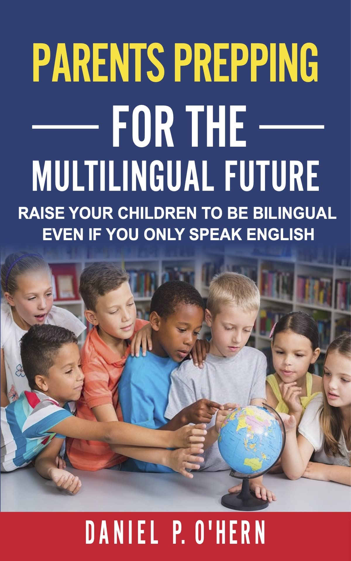 Parents Prepping For The Multilingual Future: Raise Your Children To Be Bilingual Even If You Only Speak English