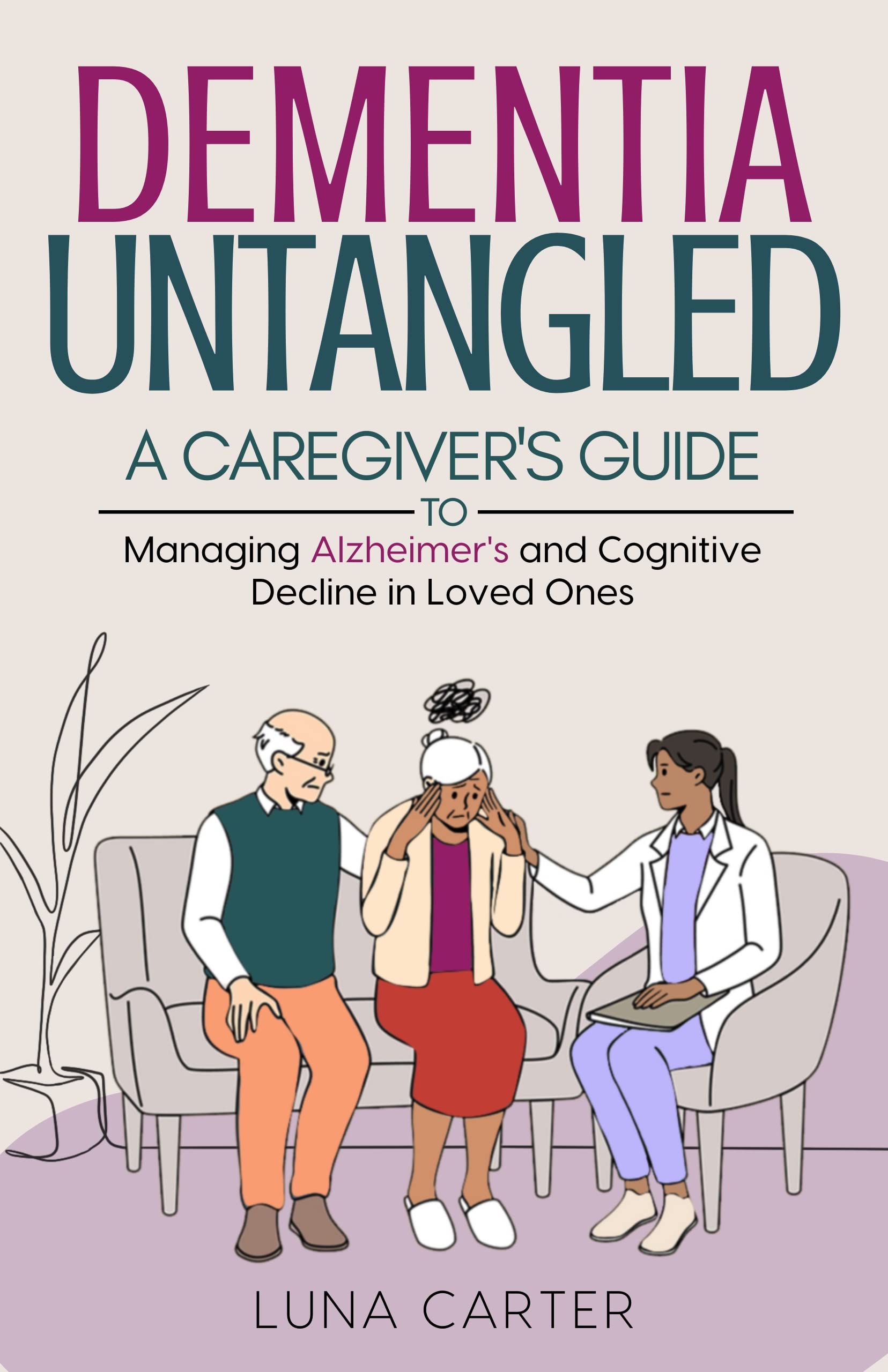 Dementia Untangled: A Caregiver’s Guide To Managing Alzheimer’s and Cognitive Decline in Loved Ones