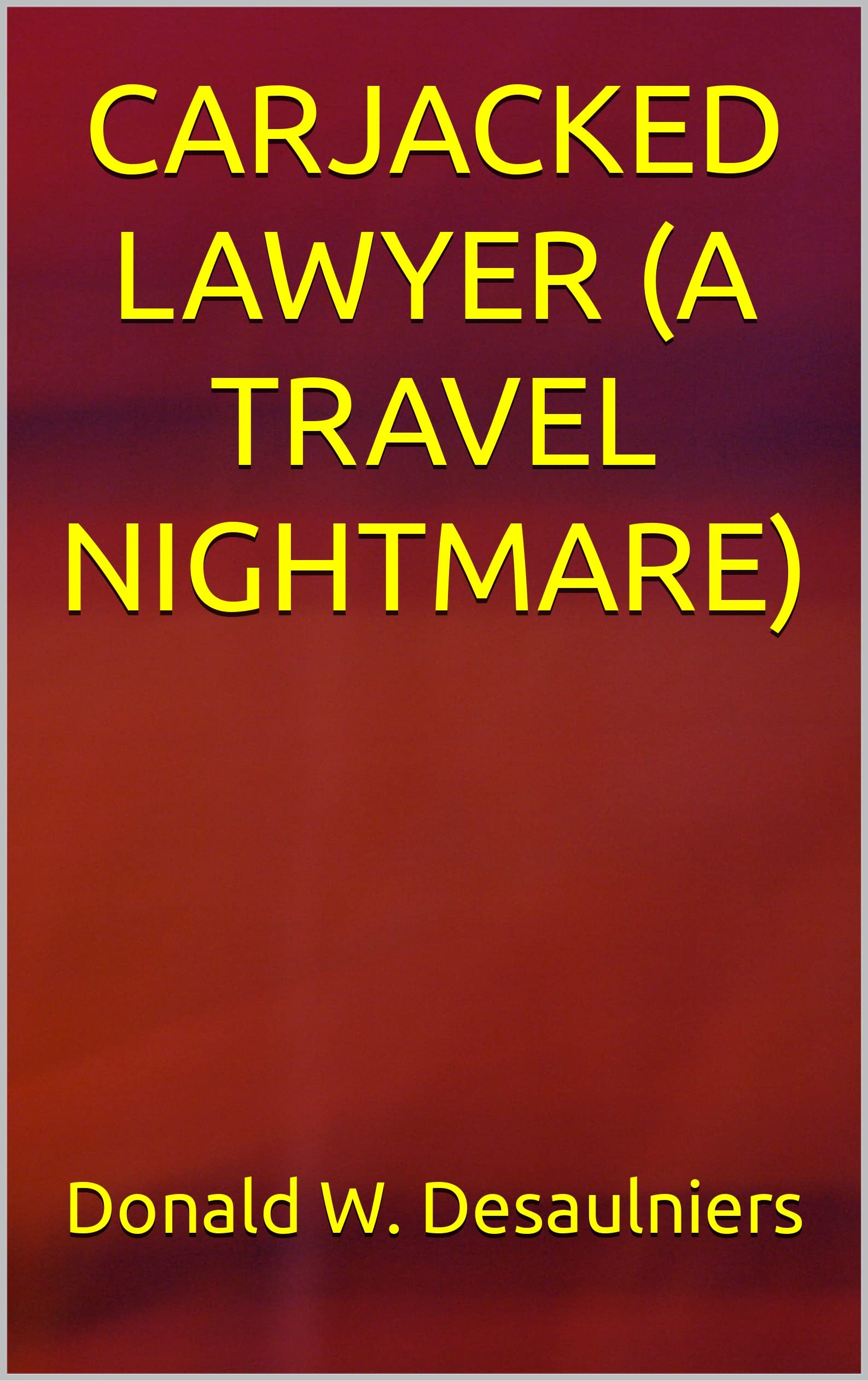 CARJACKED LAWYER (A TRAVEL NIGHTMARE) by Donald W. Desaulniers Goodreads