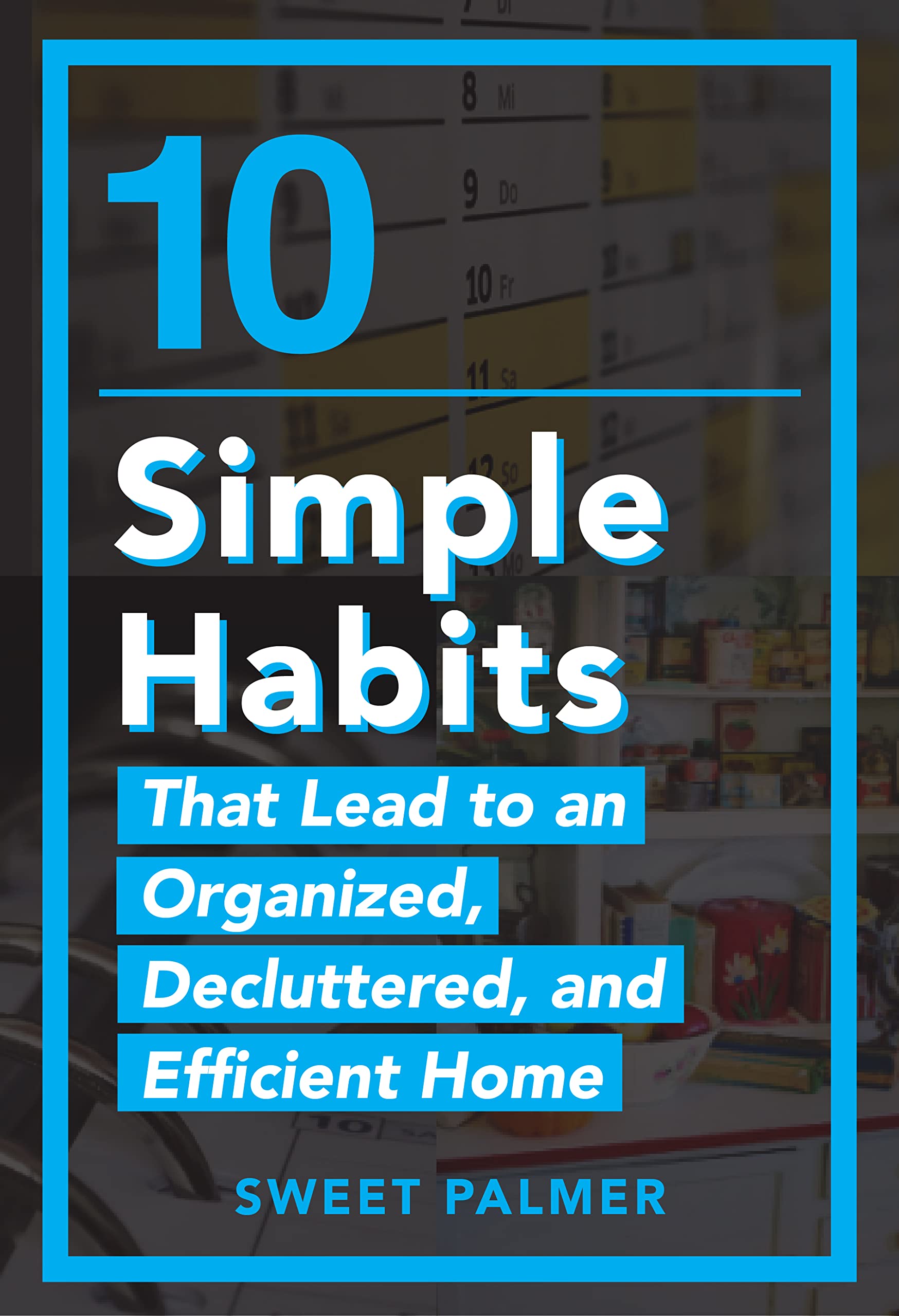 10 Simple Habits That Lead to an Organized, Decluttered, and Efficient Home: Master Your Clutter and Live a Life of Freedom