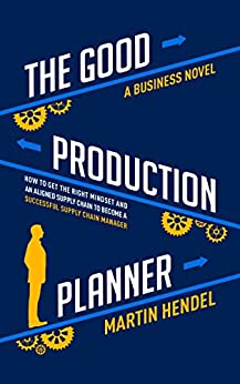 The Good Production Planner: A Business Novel | How to Get the Right Mindset and an Aligned Supply Chain to Become a Successful Supply Chain Manager