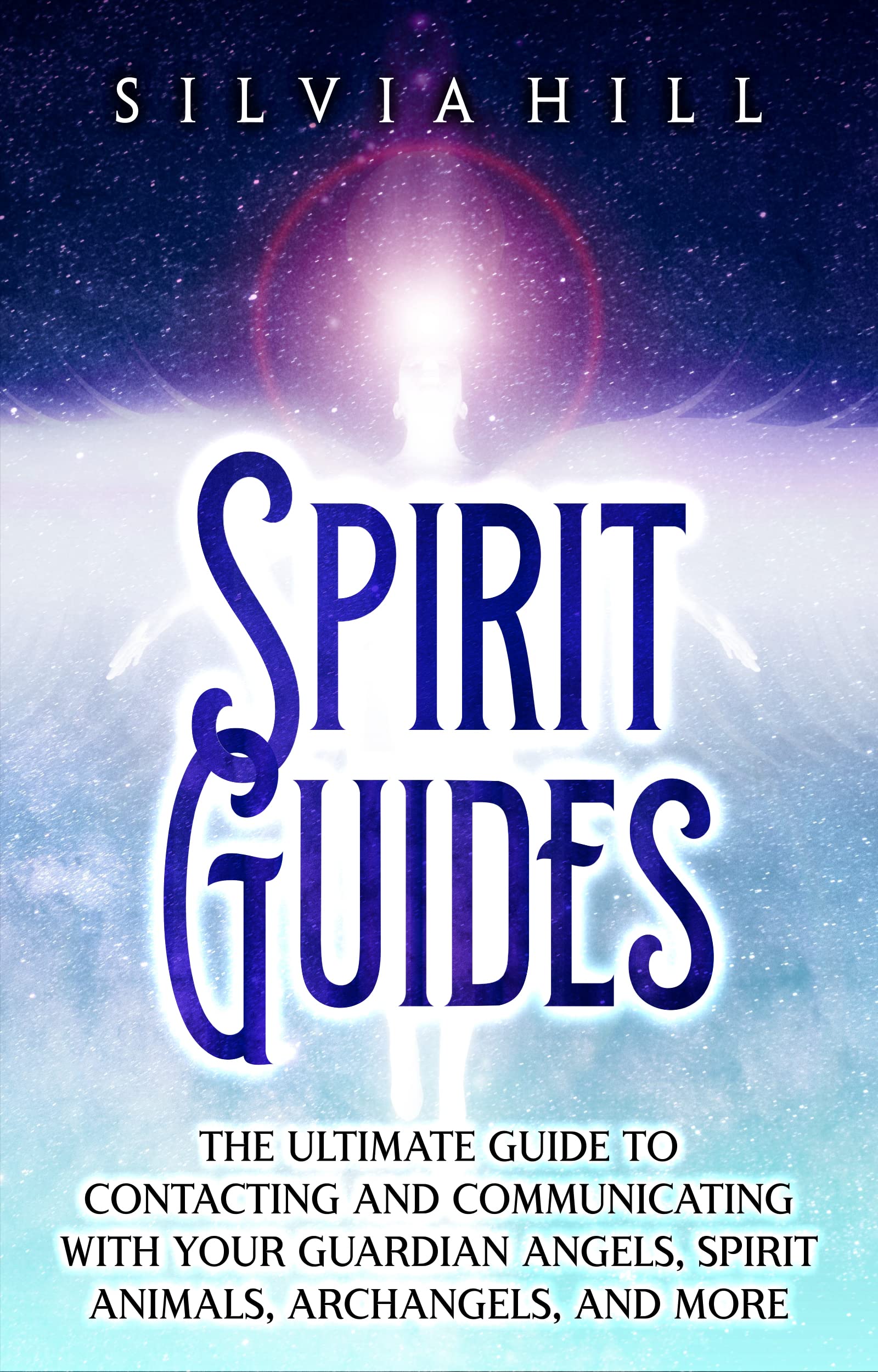 Spirit Guides: The Ultimate Guide to Contacting and Communicating with Your Guardian Angels, Spirit Animals, Archangels, and More