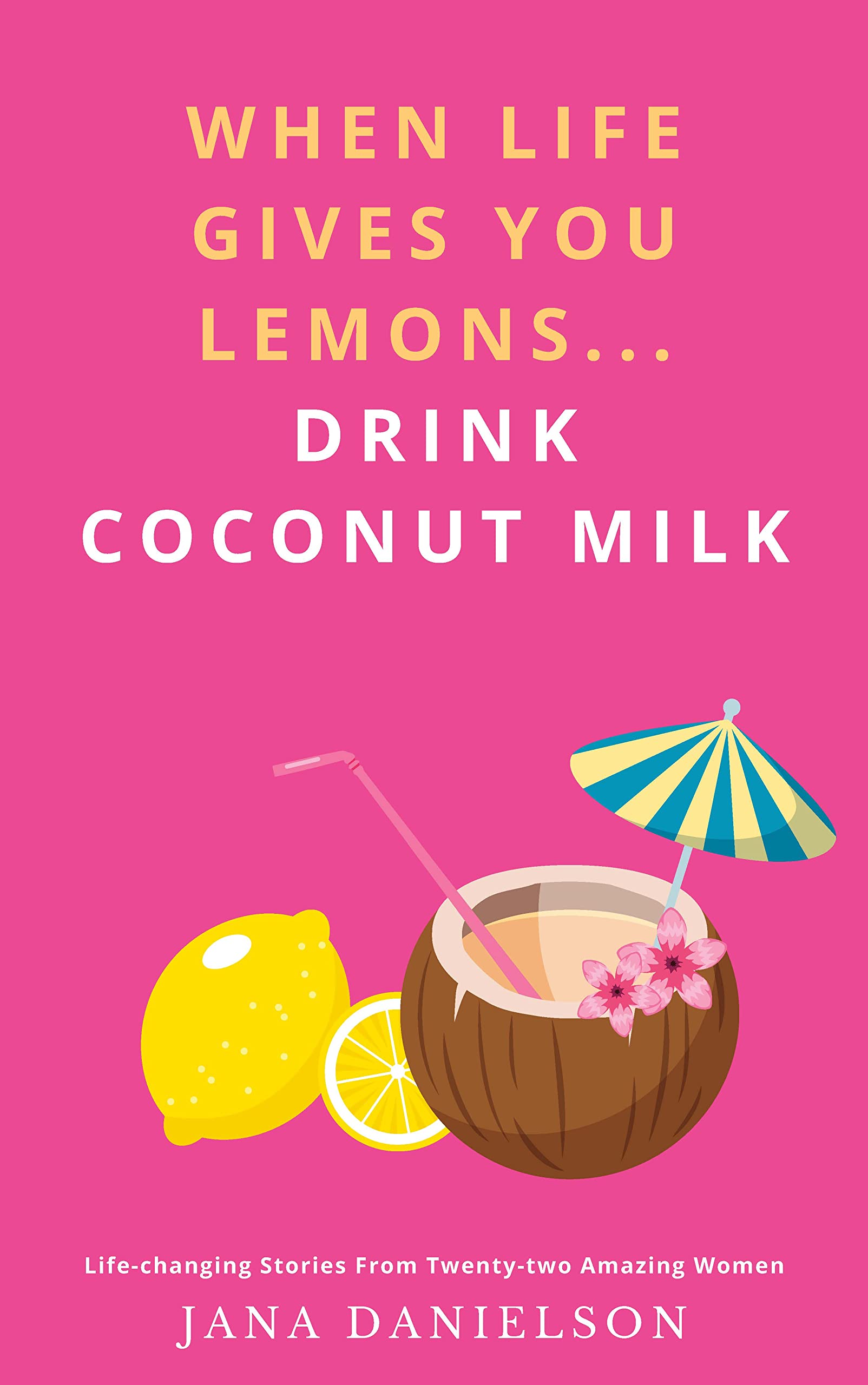 When Life Gives You Lemons...Drink Coconut Milk LifeChanging Stories from TwentyTwo Amazing