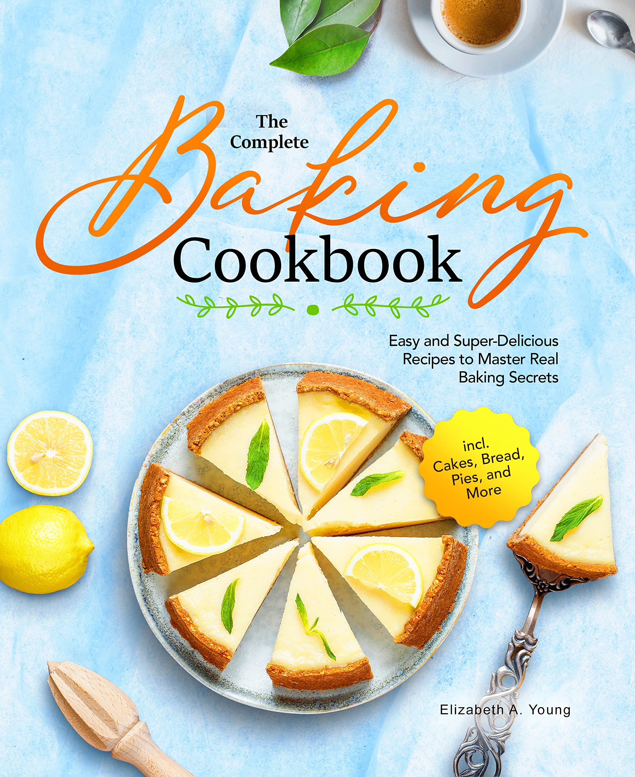 The Complete Baking Cookbook: Easy and Super-Delicious Recipes to Master Real Baking Secrets incl. Cakes, Bread, Pies, and More
