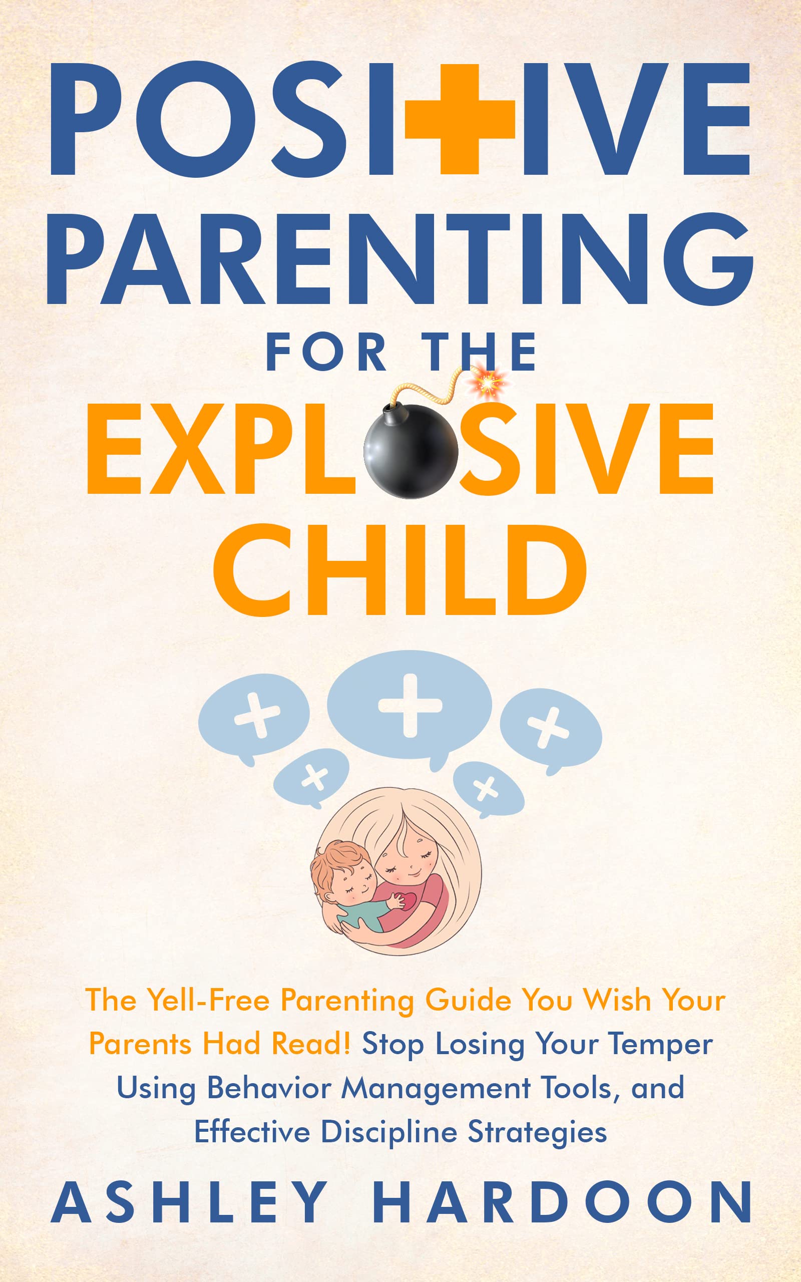 Positive Parenting for the Explosive Child: The Yell-Free Parenting Guide You Wish Your Parents Had Read! Stop Losing Your Temper Using Behavior Management ... Strategies