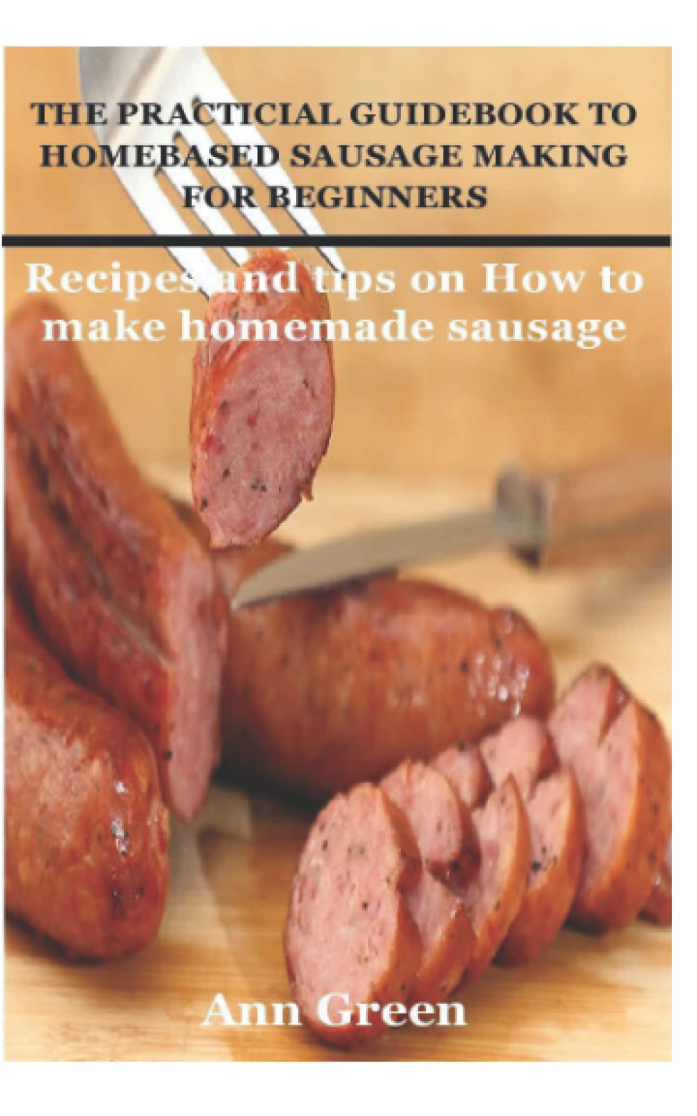 THE PRACTICIAL GUIDEBOOK TO HOMEBASED SAUSAGE MAKING FOR BEGINNERS