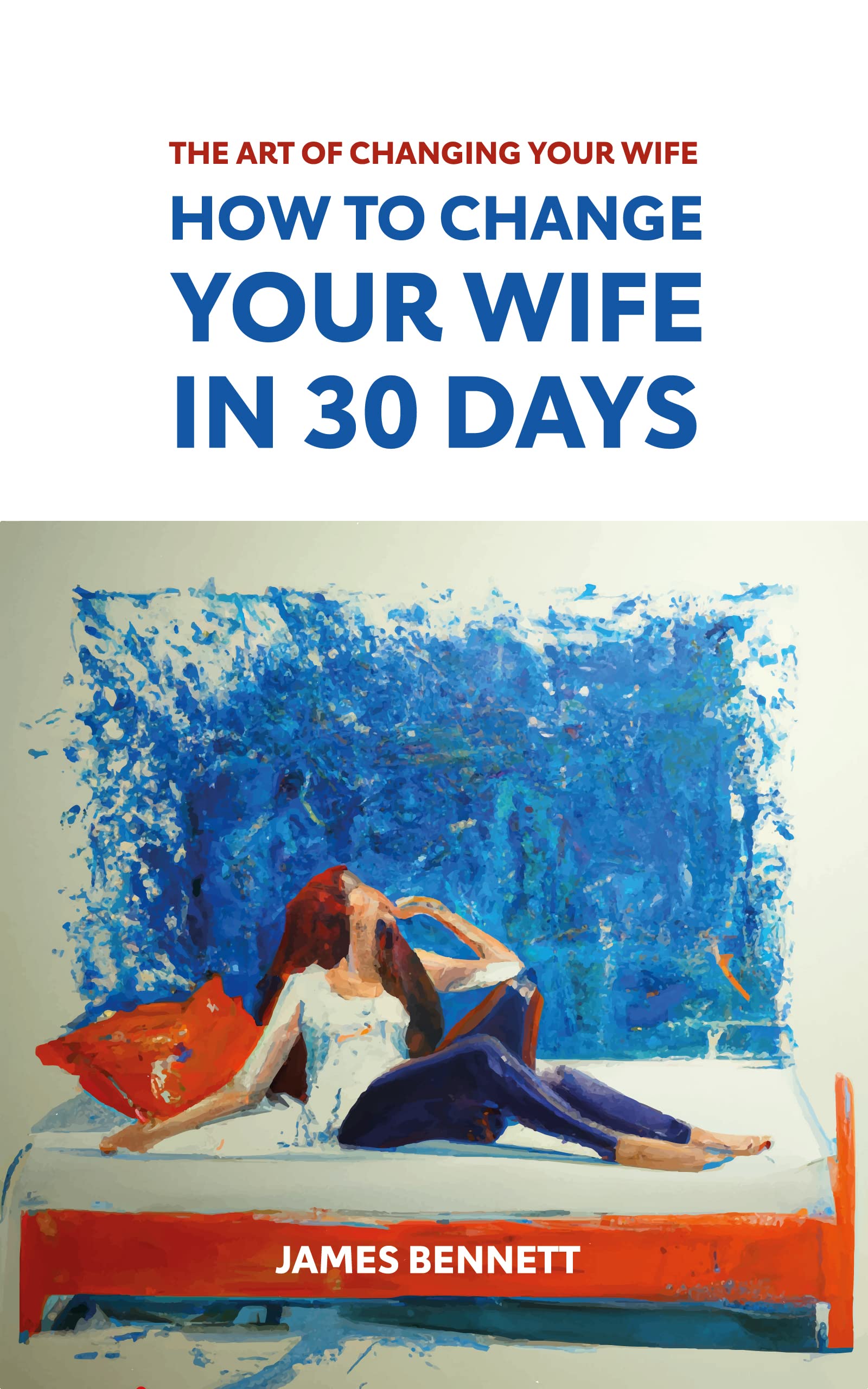 How to Change Your Wife in 30 Days Art of Changing Your Wife by James