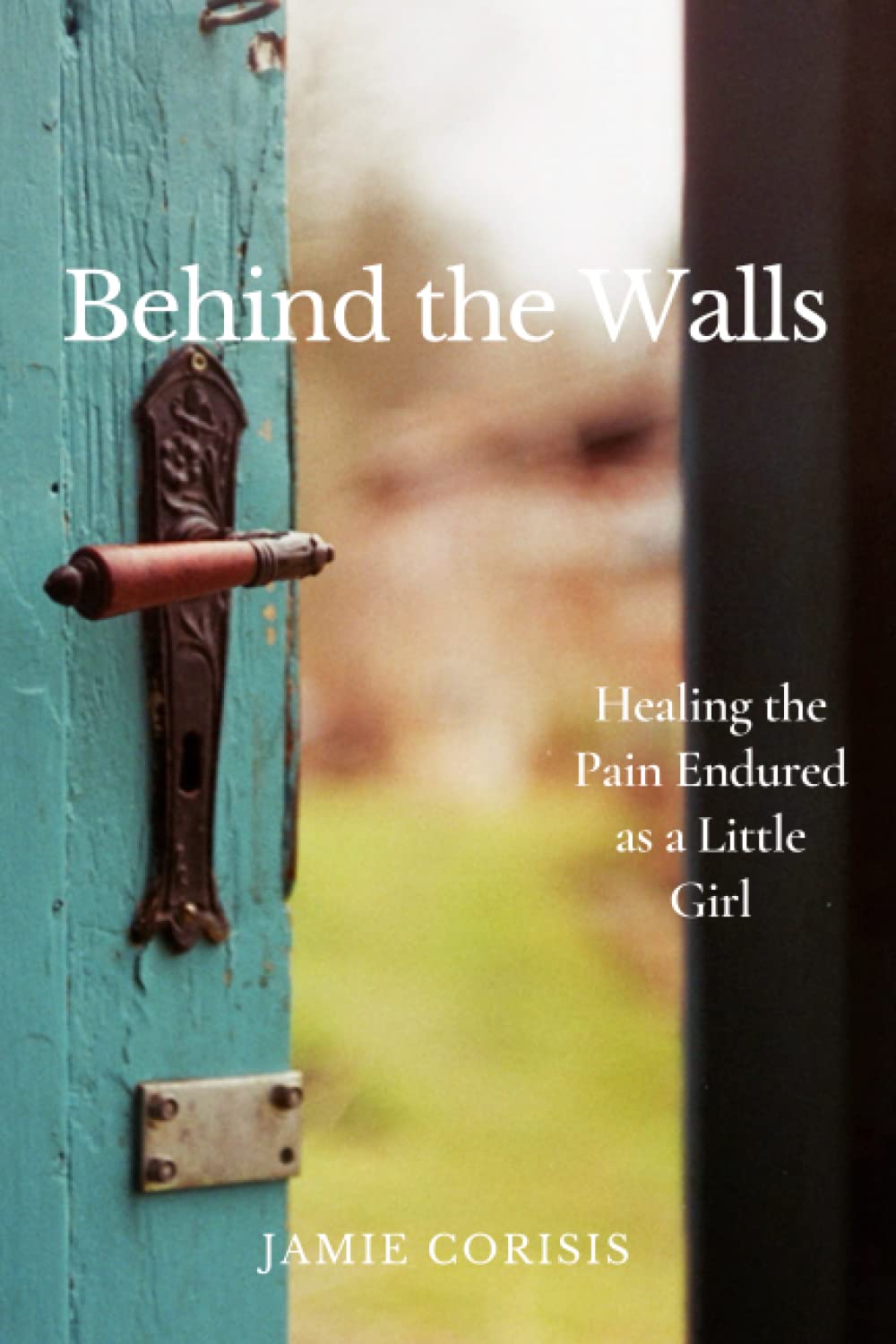 Behind the Walls Healing the Pain Endured as a Little Girl by Jamie