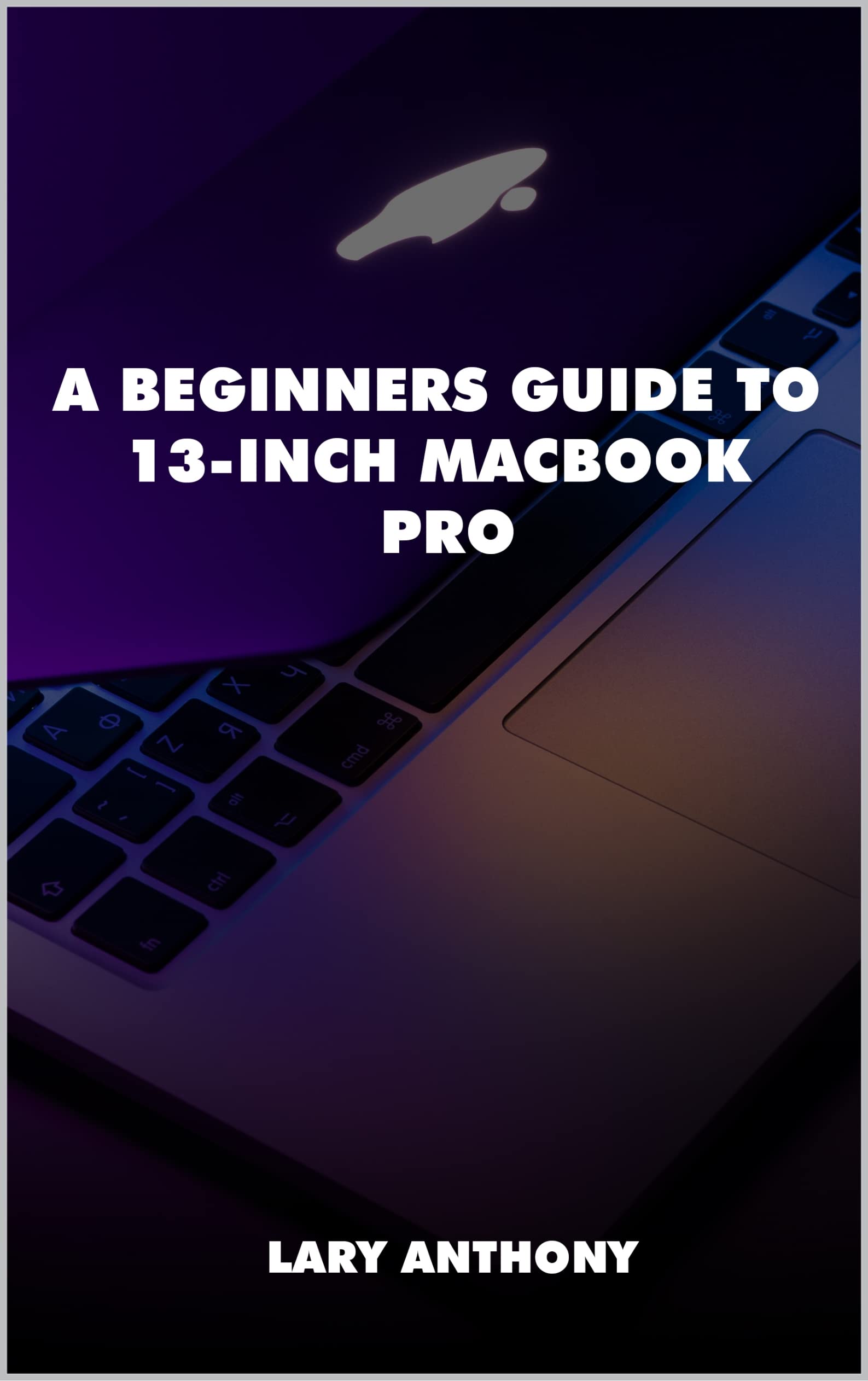 BEGINNERS GUIDE TO 13 INCH MACBOOK BASIC OVERVIEW TO 13 INCH MACBOOK