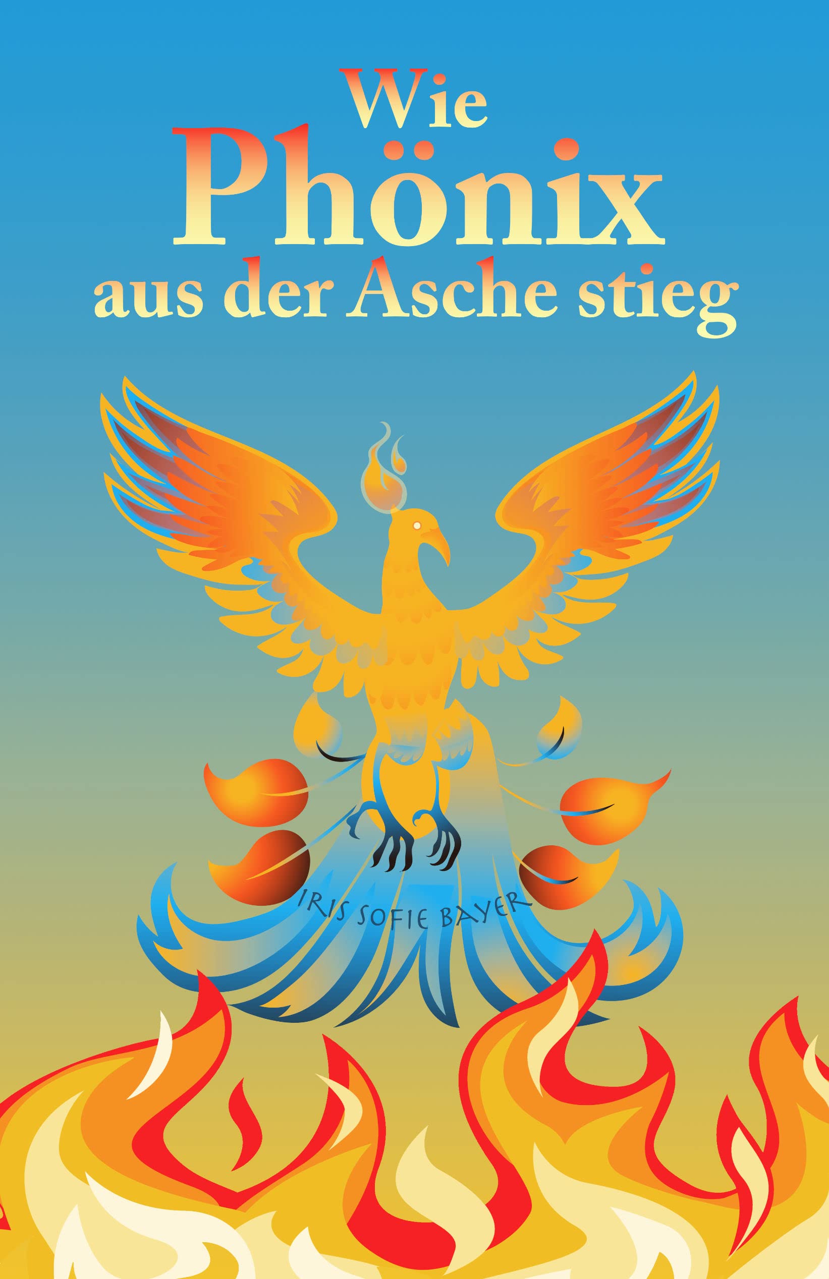 Wie Phönix aus der Asche stieg (German Edition) by Iris Sofie Bayer