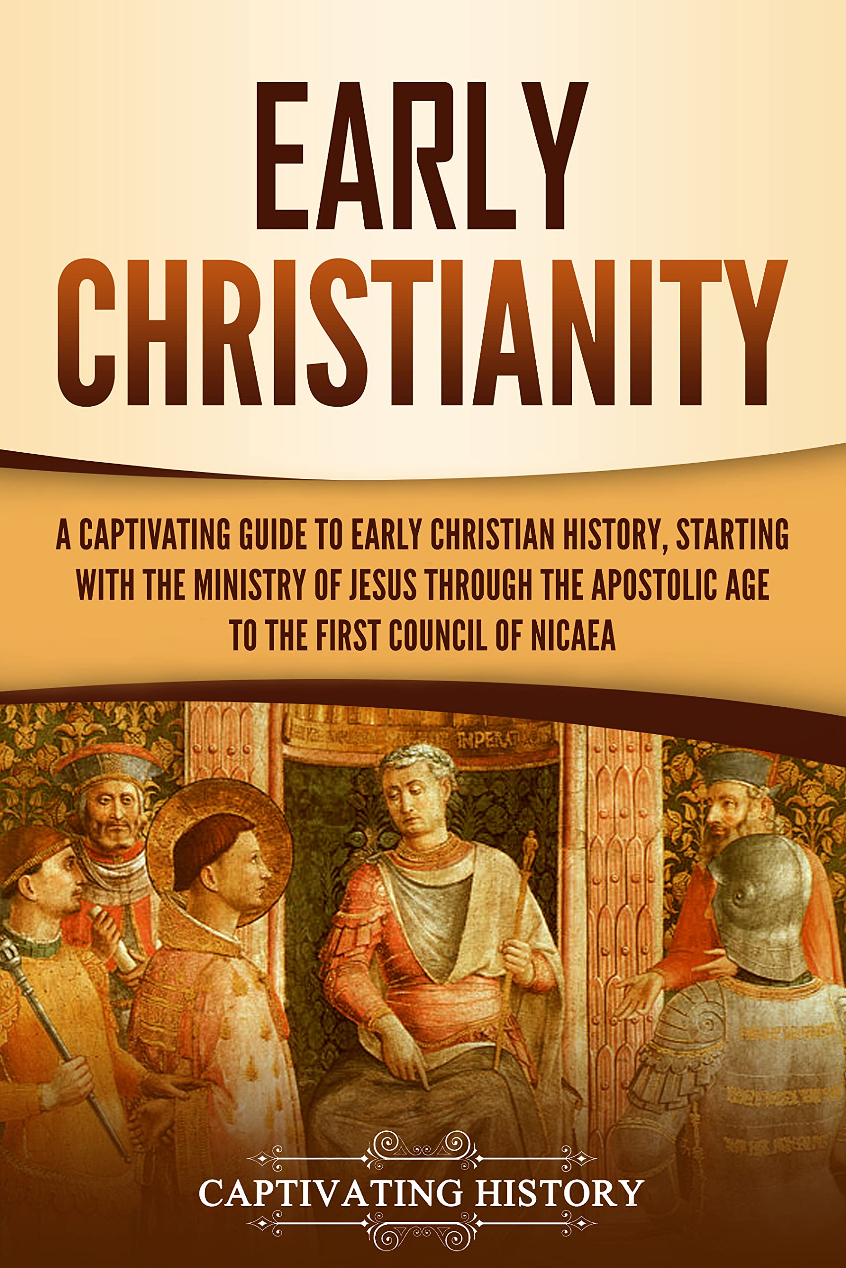 Early Christianity: A Captivating Guide to Early Christian History, Starting with the Ministry of Jesus through the Apostolic Age to the First Council of Nicaea