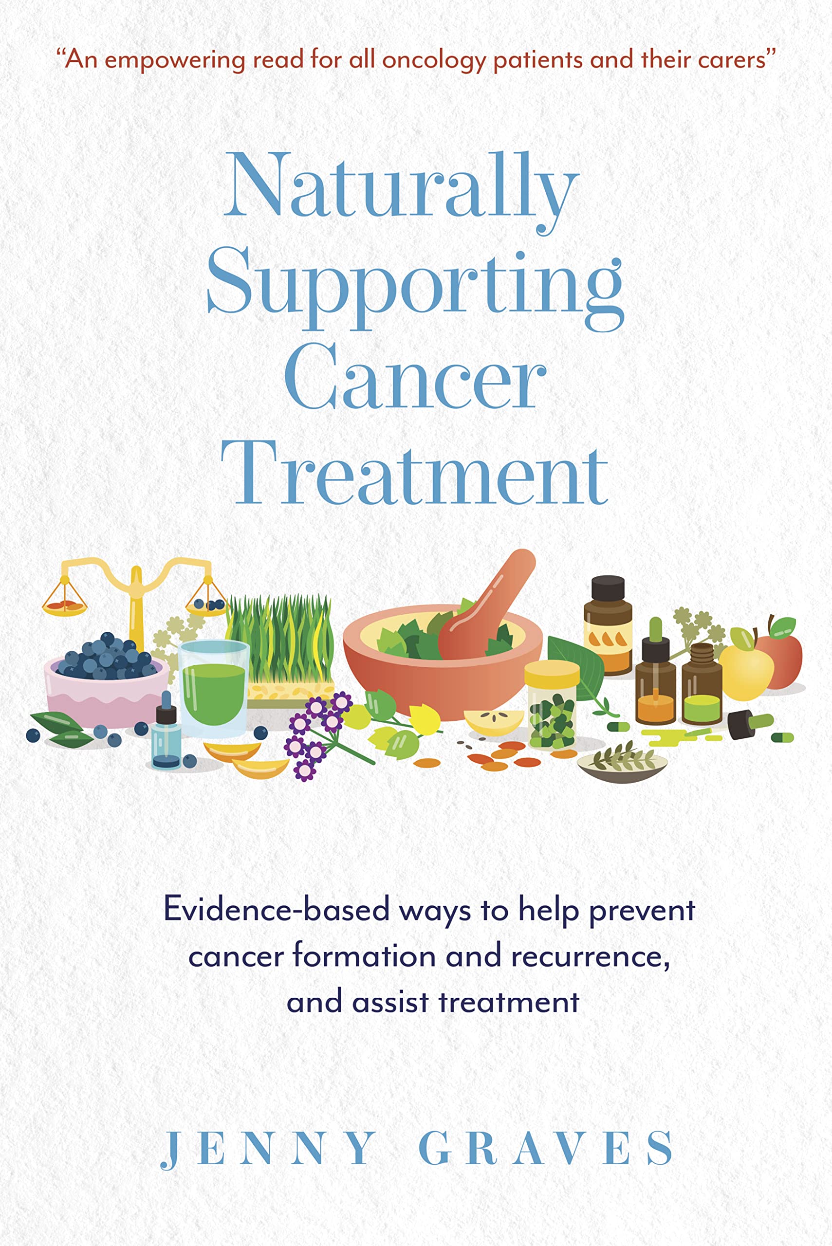 Naturally Supporting Cancer Treatment: Evidence-based ways to help prevent cancer formation and recurrence, and assist treatment