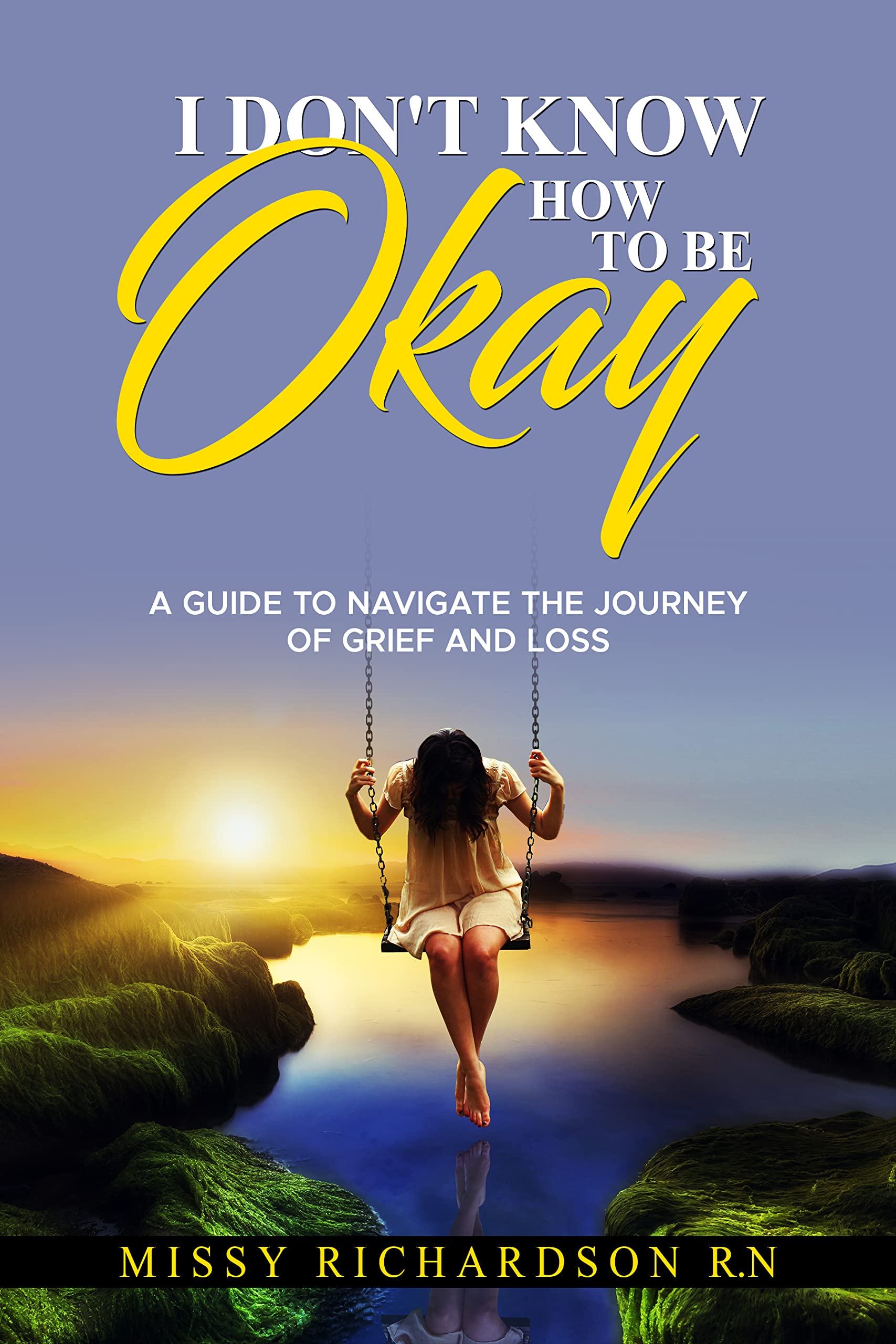 I DON'T KNOW HOW TO BE OKAY: A GUIDE TO NAVIGATE THE JOURNEY OF GRIEF AND LOSS