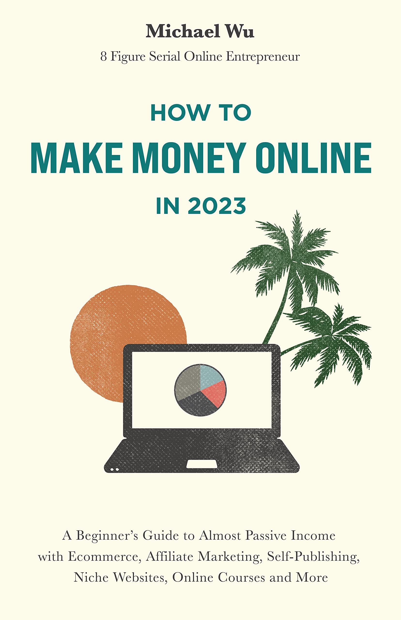 How to Make Money Online: A Beginner’s Guide to Almost Passive Income with Ecommerce, Affiliate Marketing, Self-Publishing, Niche Websites, Online Courses and More