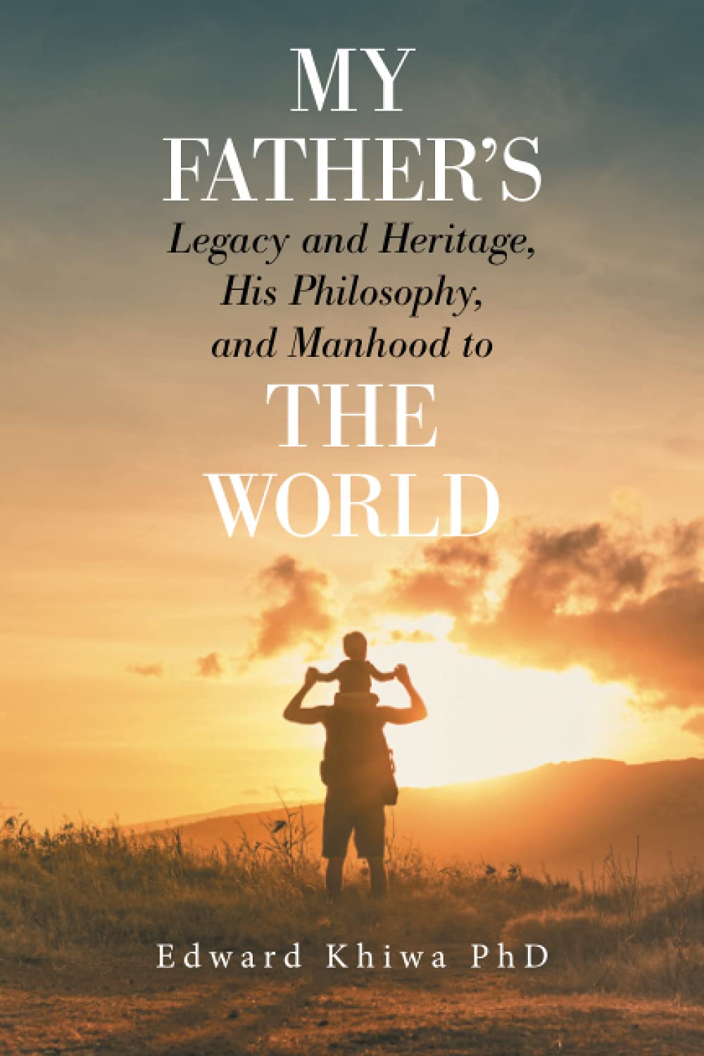 My Father's Legacy and Heritage, His Philosophy, and Manhood to The