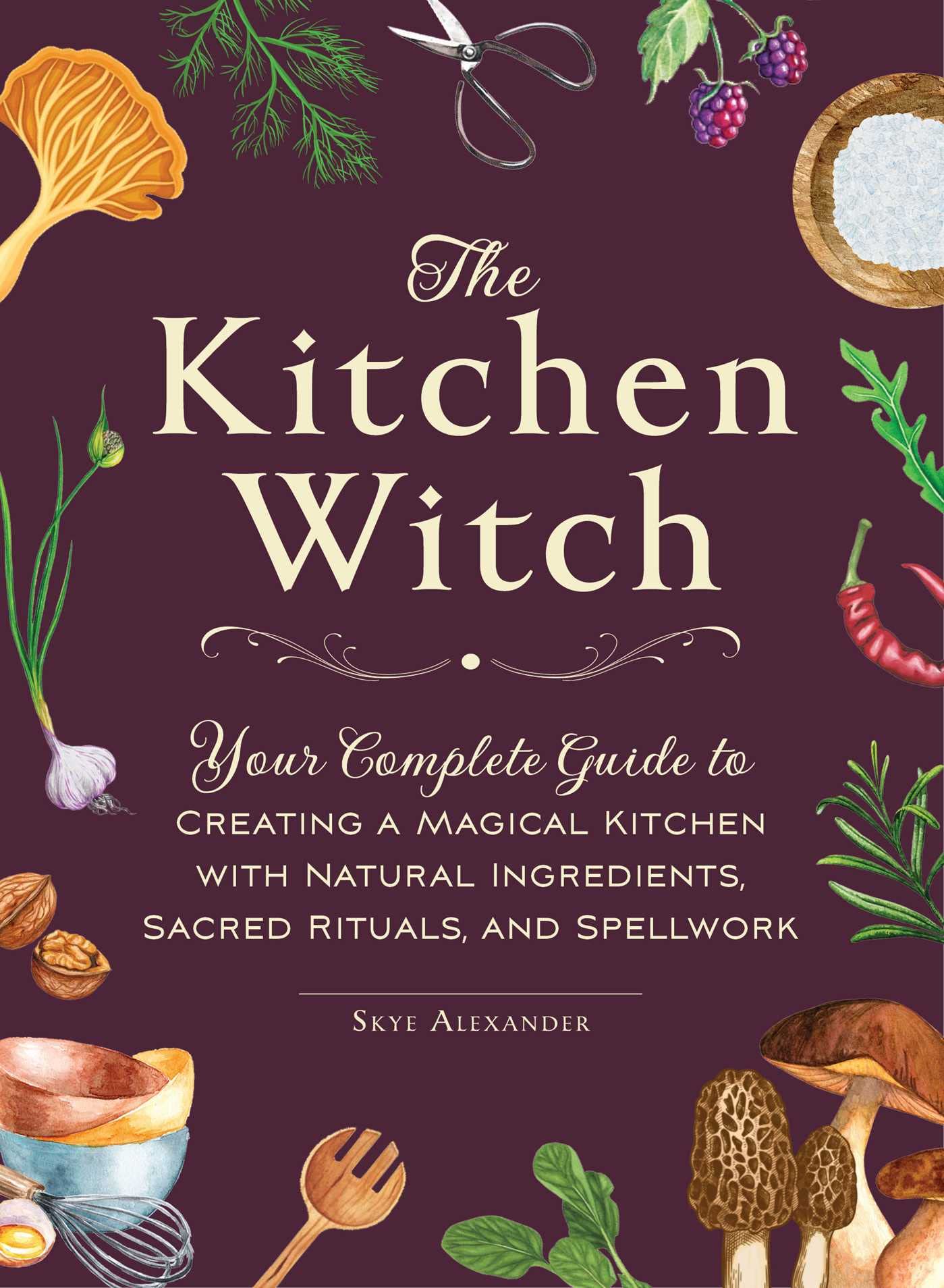 The Kitchen Witch: Your Complete Guide to Creating a Magical Kitchen with Natural Ingredients, Sacred Rituals, and Spellwork (House Witchcraft, Magic, & Spells Series)