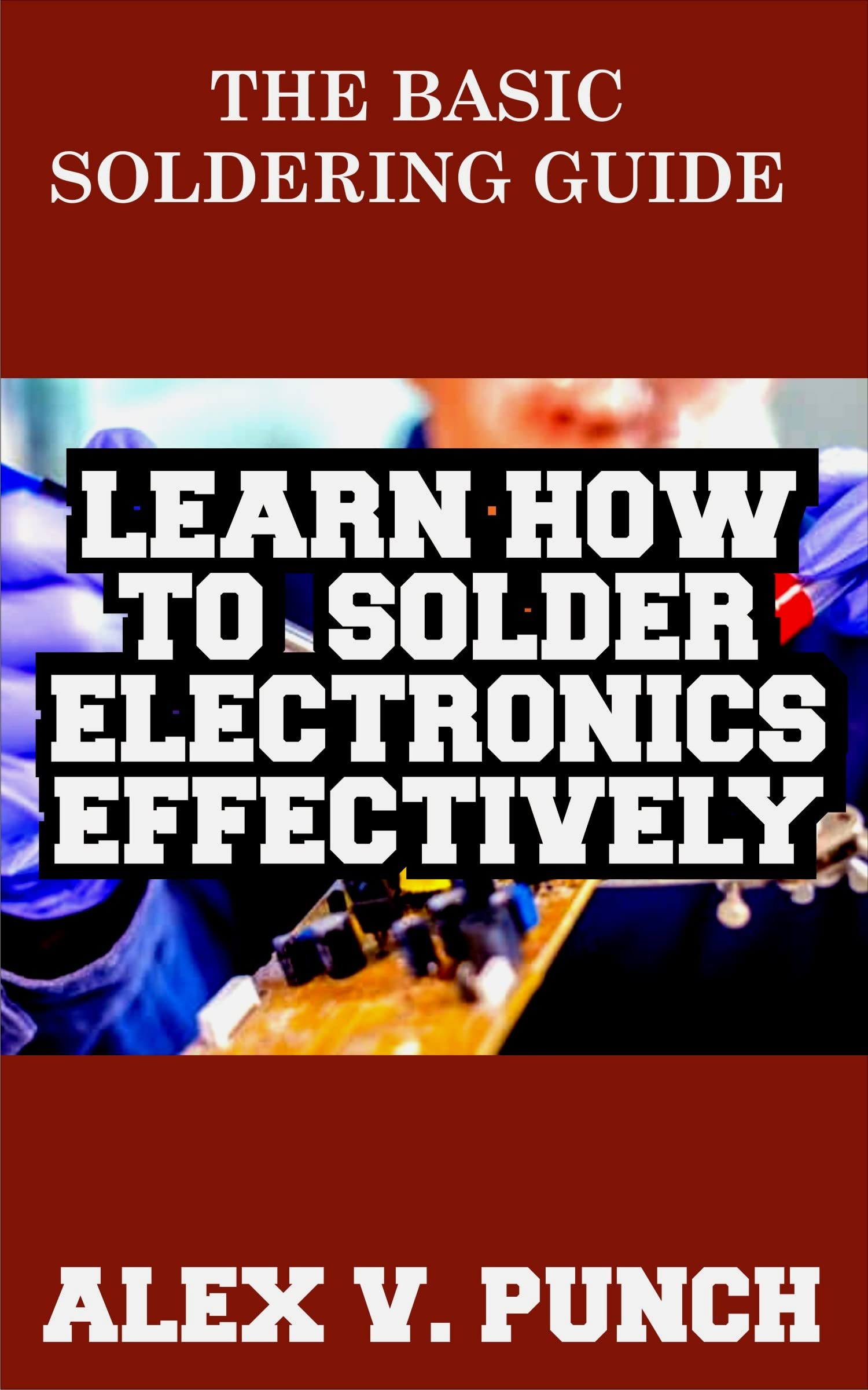 The Basic Soldering Guide Learn how to solder electronics effectively