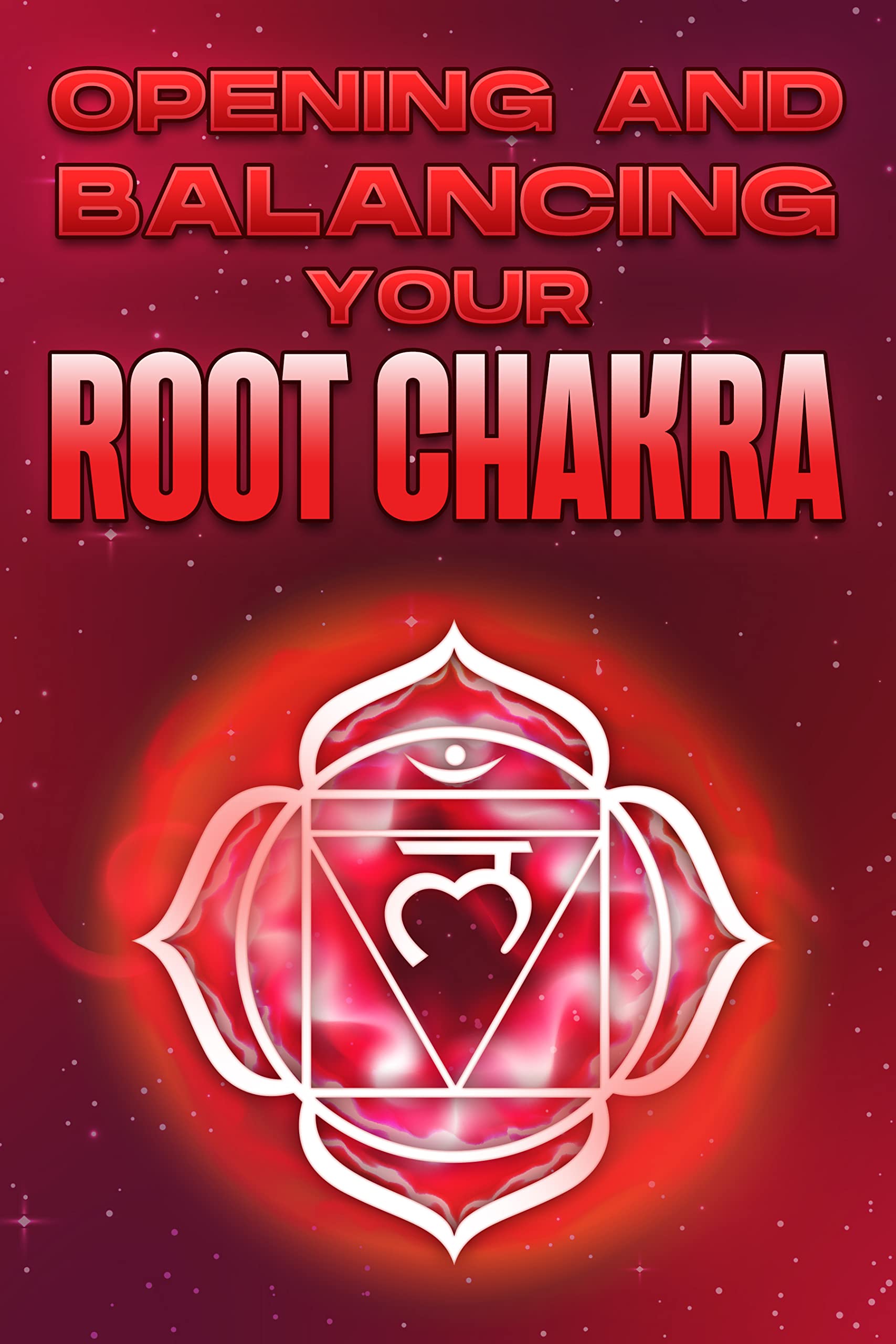 OPENING AND BALANCING YOUR ROOT CHAKRA Opening and Balancing your