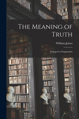 The Meaning of Truth: A Sequel to Pragmatism by William James | Goodreads