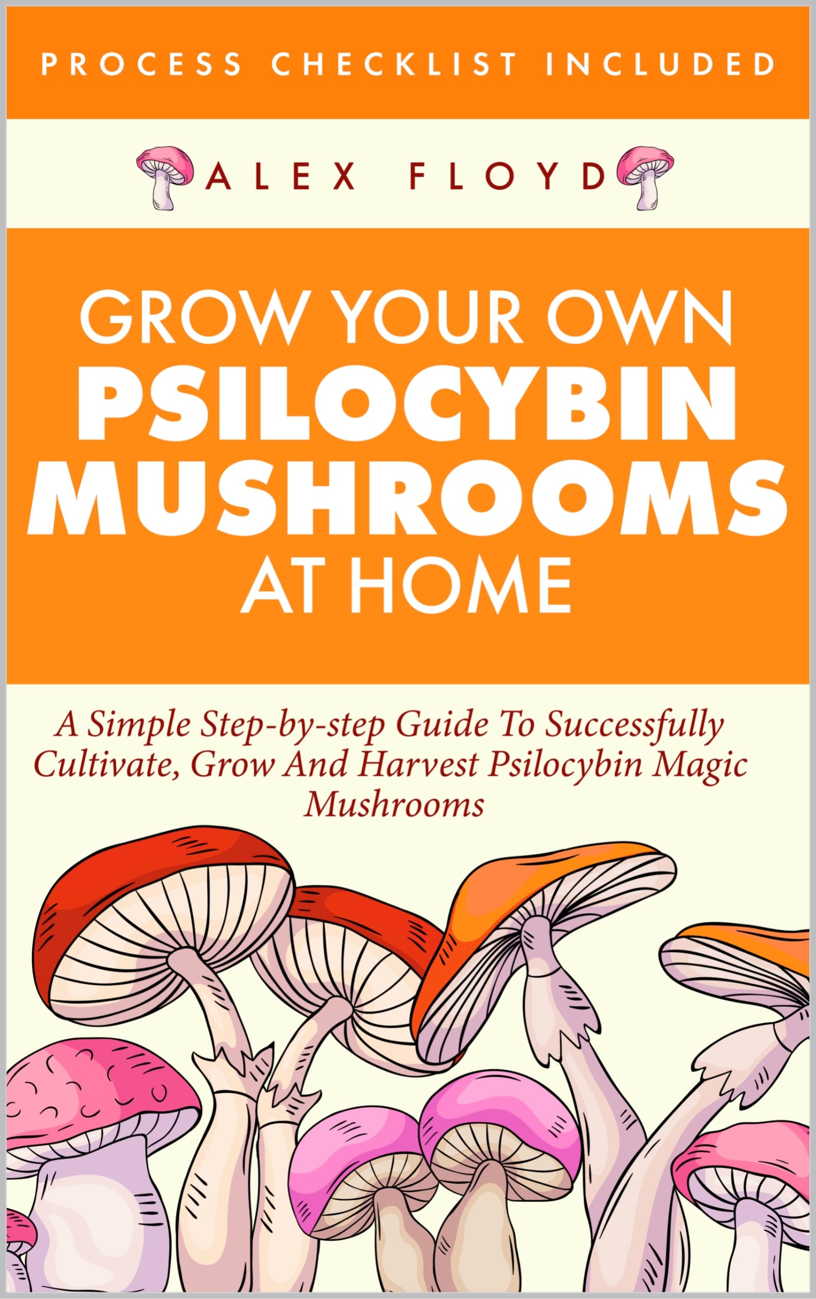 Grow Your Own Psilocybin Mushrooms at Home: A Simple Step-by-Step Guide to Successfully Cultivate, Grow and Harvest Psilocybin Magic Mushrooms + Process Checklist Included