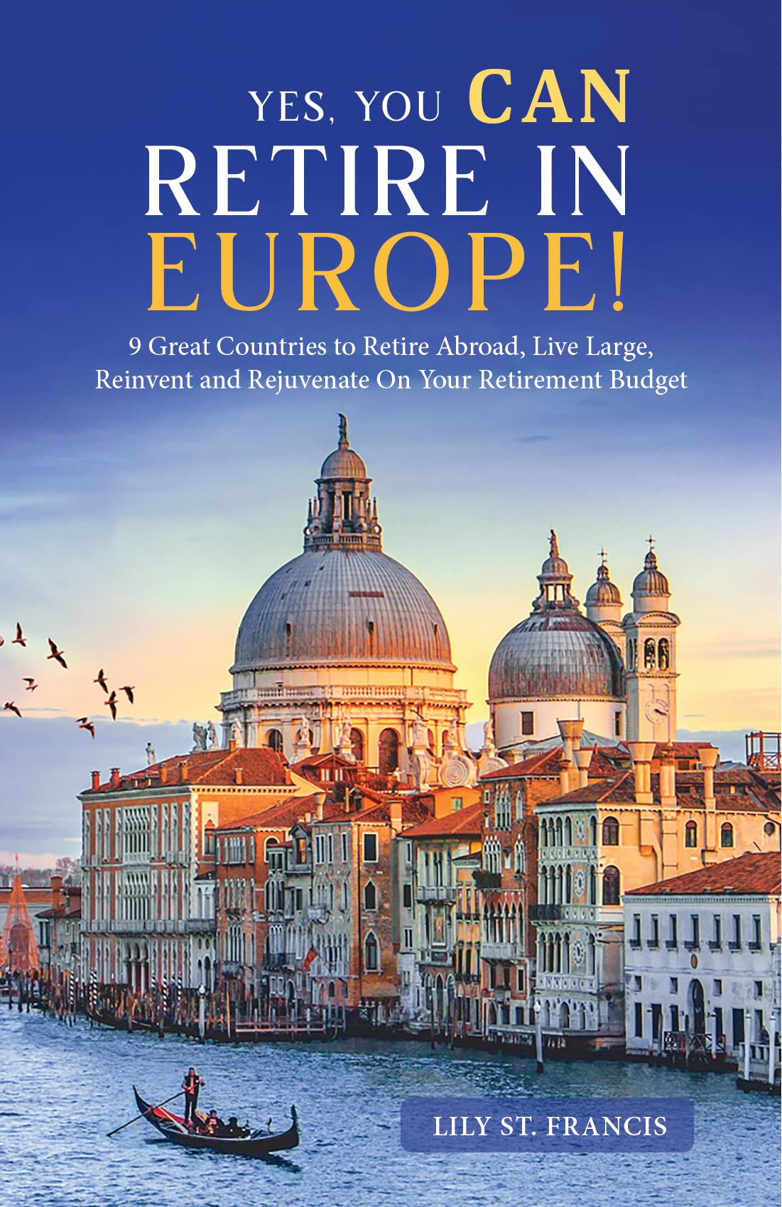 Yes, You CAN Retire in Europe!: 9 Great Countries to Retire Abroad, Live Large, Reinvent and Rejuvenate On Your Retirement Budget