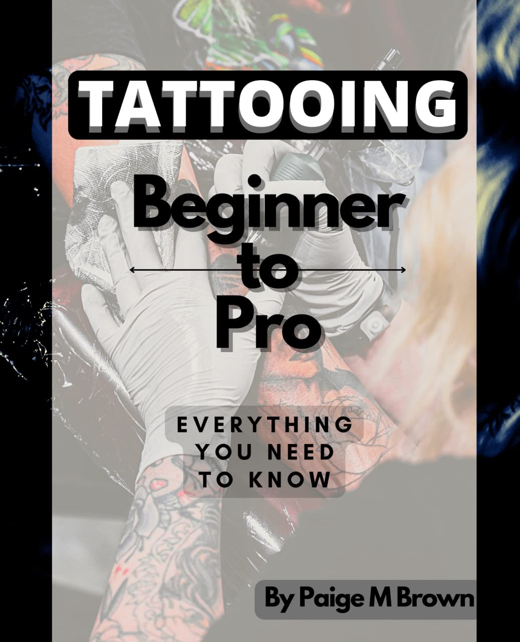 Tattooing Beginner to Pro Everything you need to know by Paige Brown Goodreads