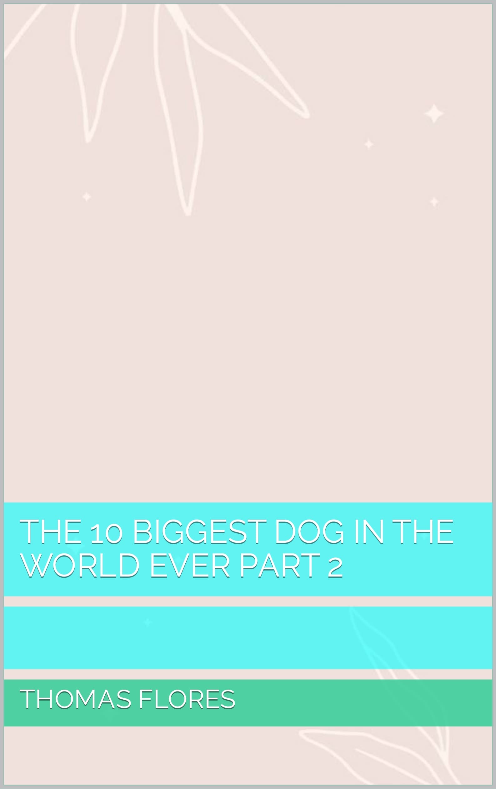 THE 10 BIGGEST DOG IN THE WORLD EVER PART 2 by Thomas Flores Goodreads