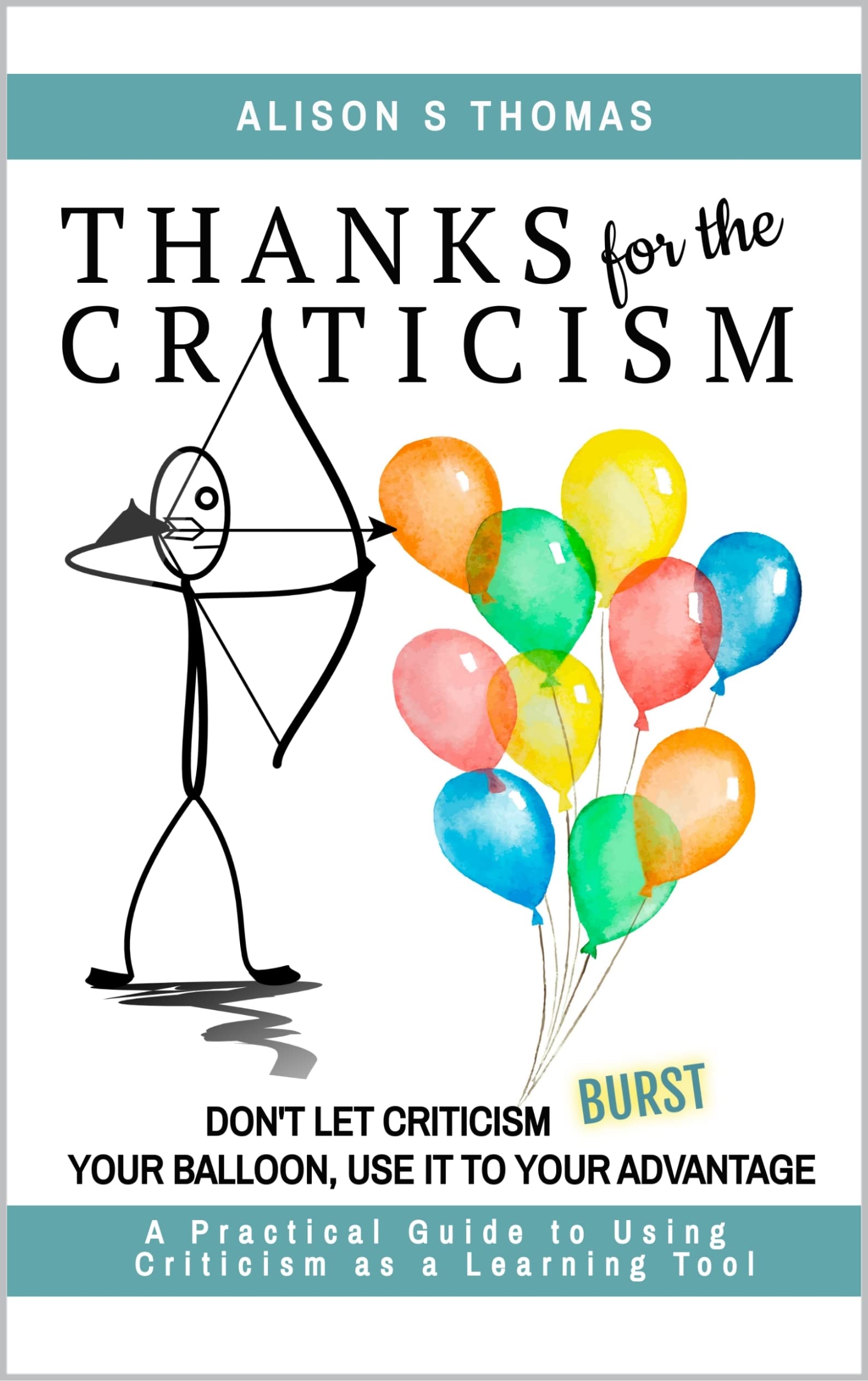 Thanks For The Criticism: Don't Let Criticism Burst Your Balloon, Use it to Your Advantage. A Practical Guide to Using Criticism as a Learning Tool