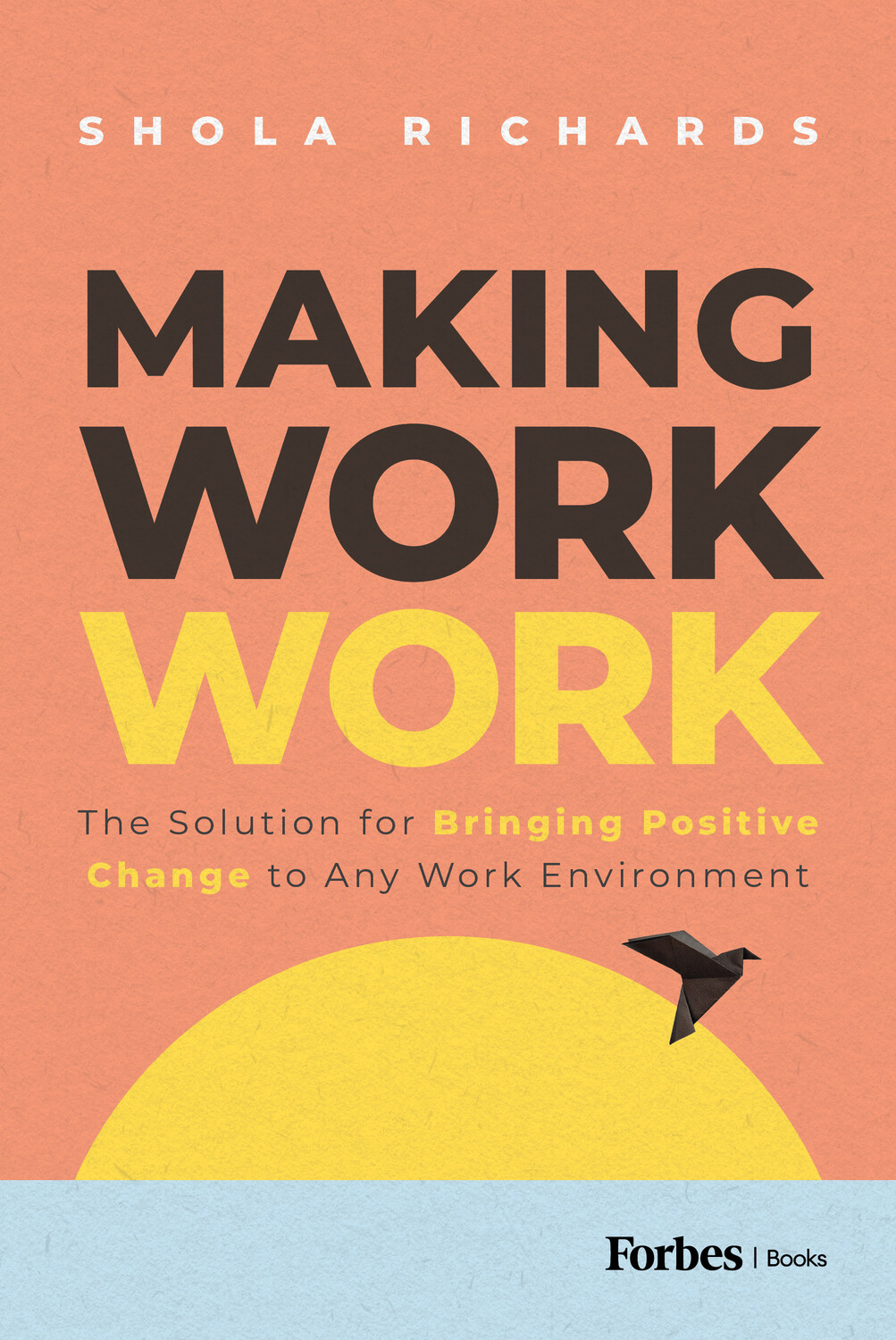 Making Work Work The Solution for Bringing Positive Change to Any Work Environment by Shola