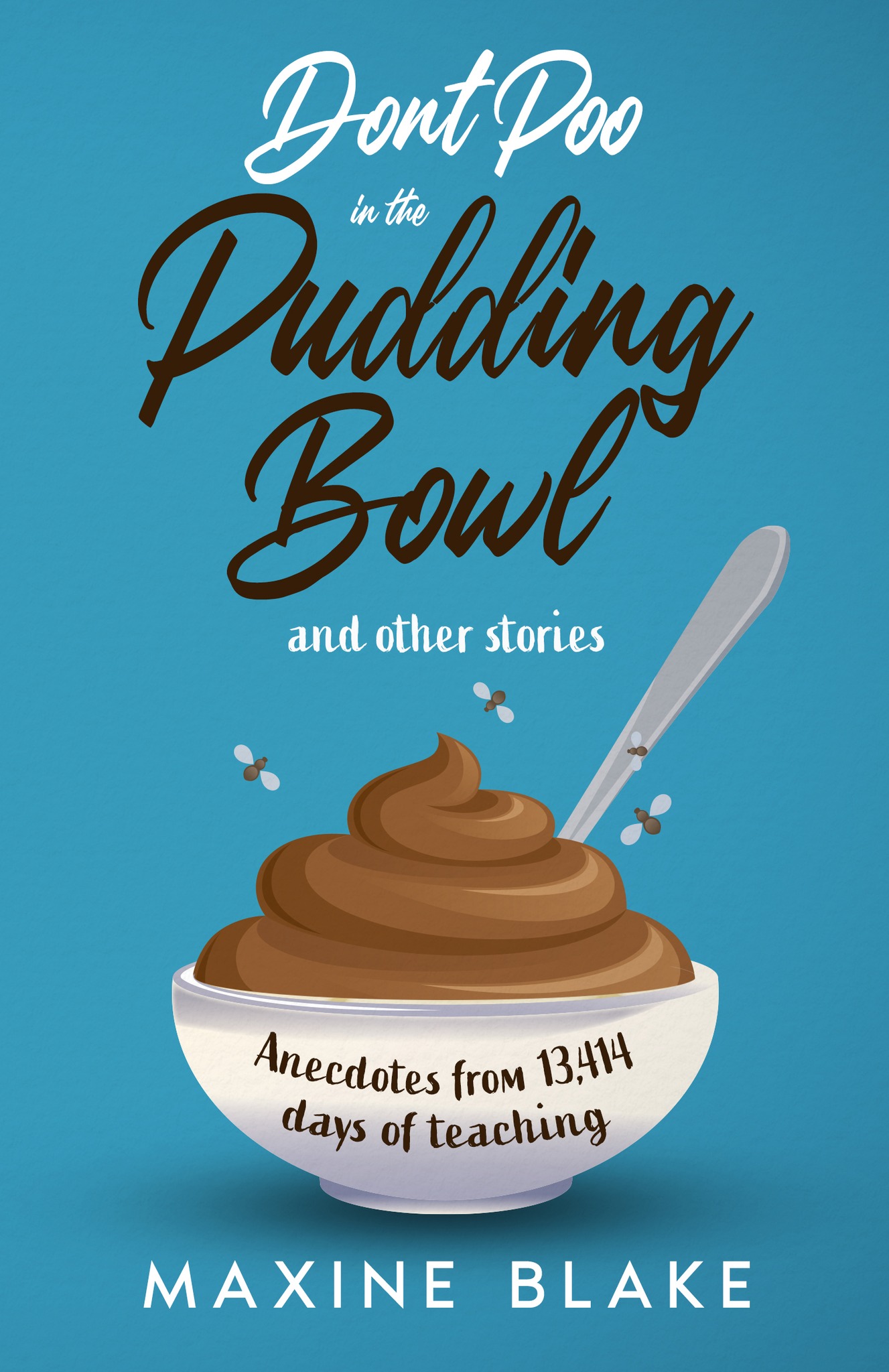 Don’t Poo in the Pudding Bowl Anecdotes from 13,414 Days of Teaching