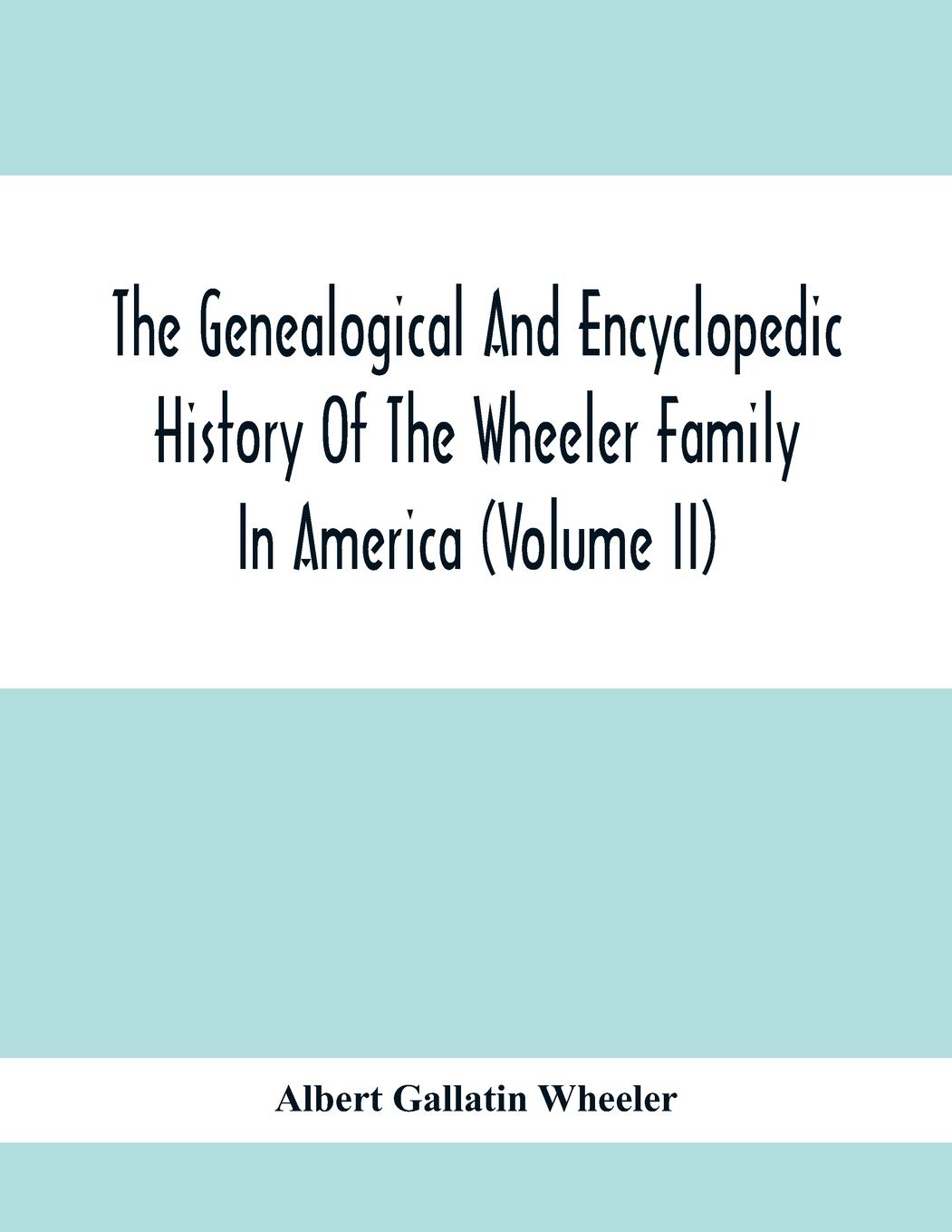 The Genealogical And Encyclopedic History Of The Wheeler Family In America by Albert Gallatin