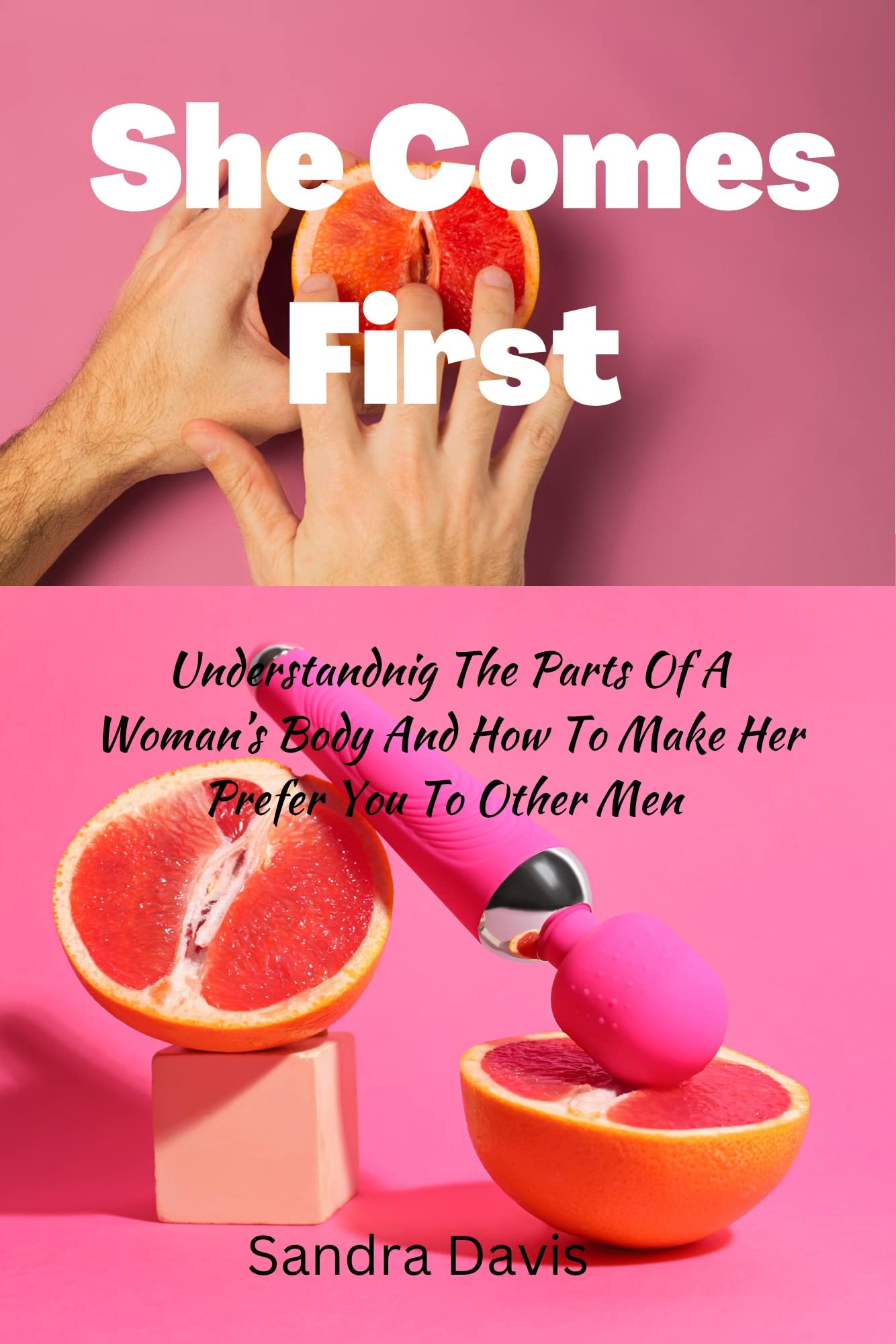 She comes first : Understanding the parts of a woman’s body and how to make her prefer you to other men
