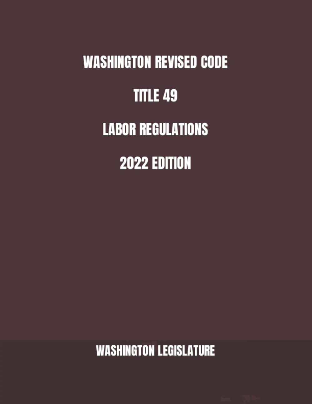 WASHINGTON REVISED CODE TITLE 49 LABOR REGULATIONS 2022 EDITION by
