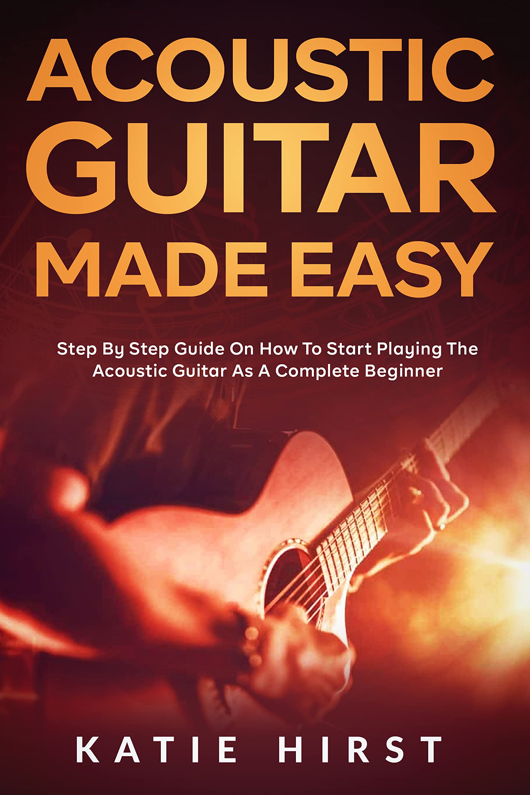 Acoustic Guitar Made Easy Step By Step Guide On How To Start Playing