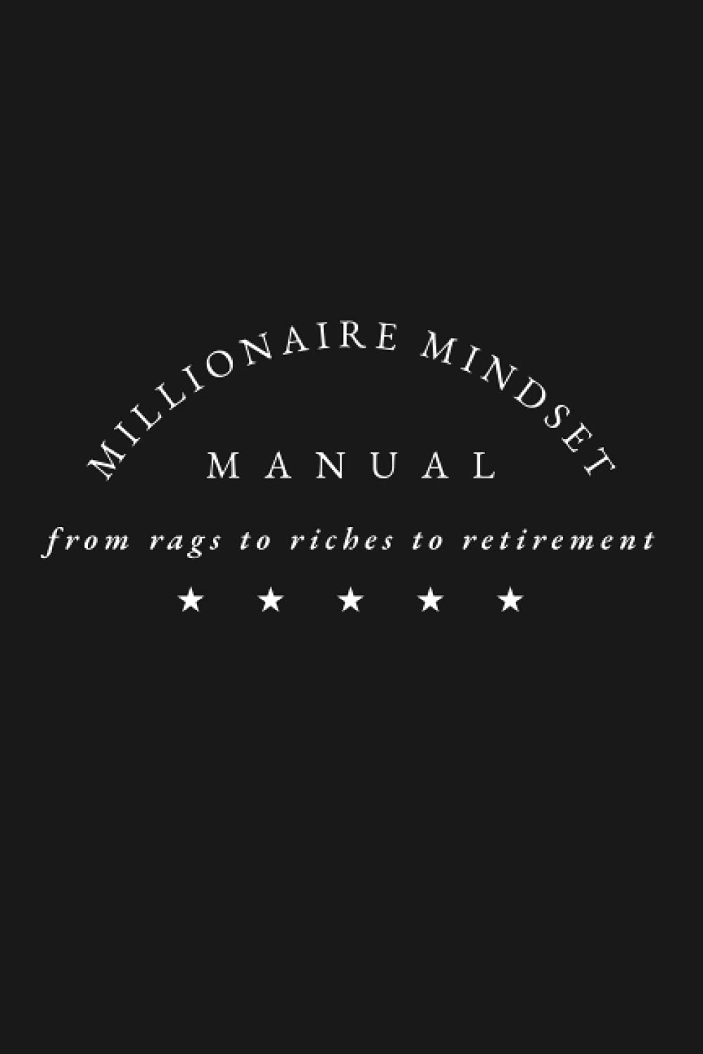 Millionaire Mindset Manual. From Rags to Riches to Retirement Journal