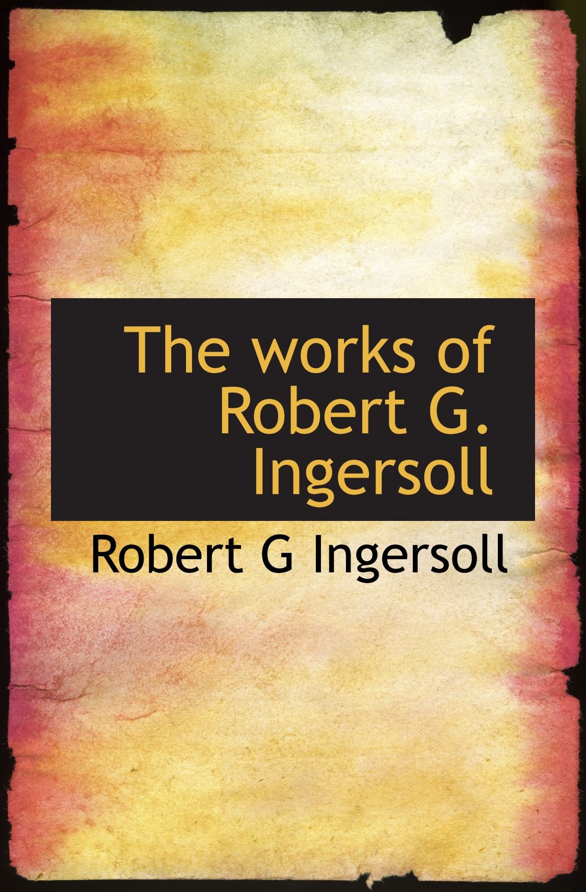 The works of Robert G. Ingersoll by Robert G Ingersoll Goodreads
